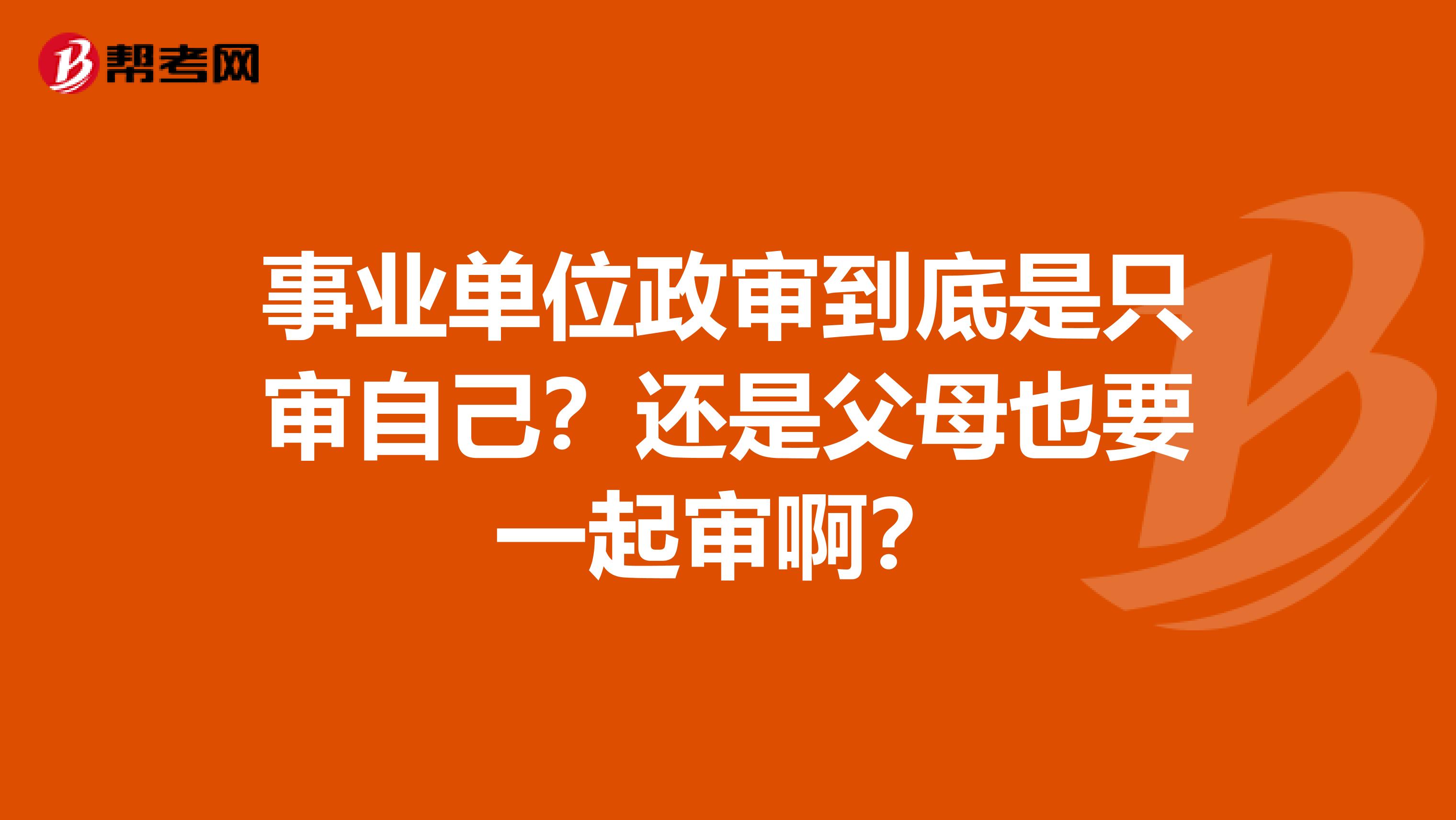 事业单位政审到底是只审自己?还是父母也要一起审啊?