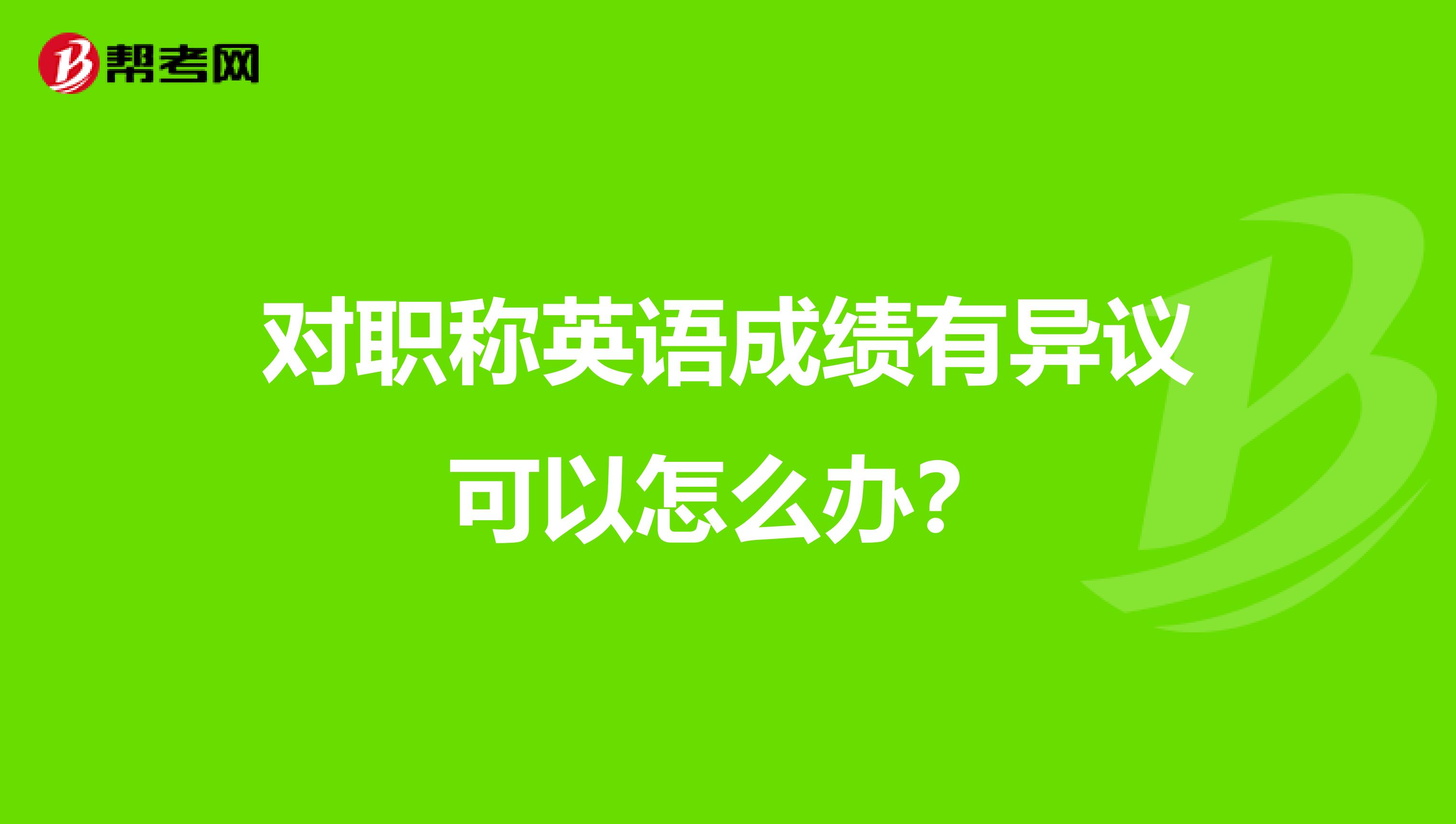 对职称英语成绩有异议可以怎么办?