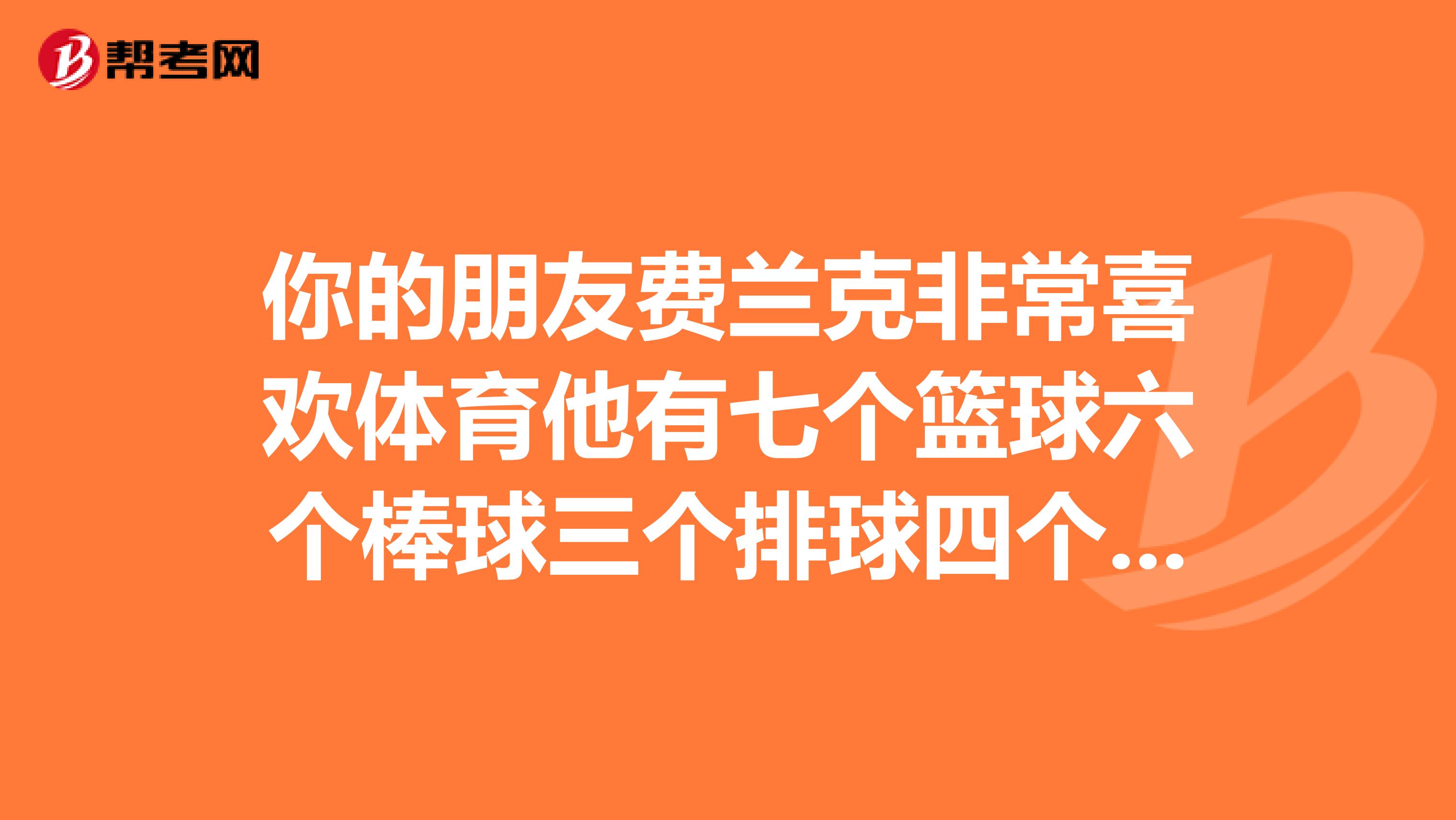 你的朋友费兰克非常喜欢体育他有七个篮球六个棒球三个排球四个足球他还有八个,写一篇50词的英语短文?
