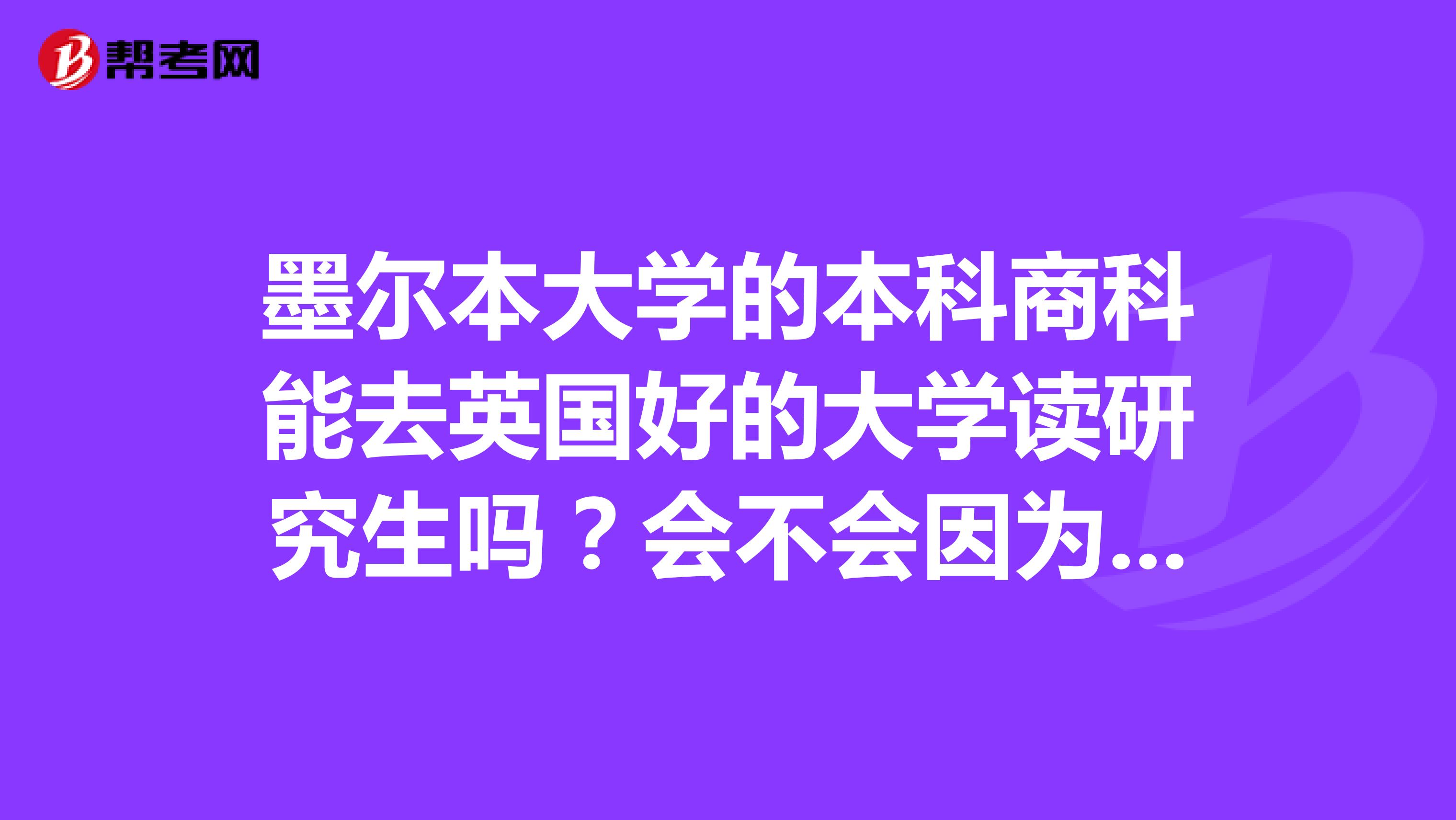 墨尔本大学的本科商科能去英国好的大学读研究生吗?会不会因为墨尔本模式而导致墨尔本大学的认可度比较低