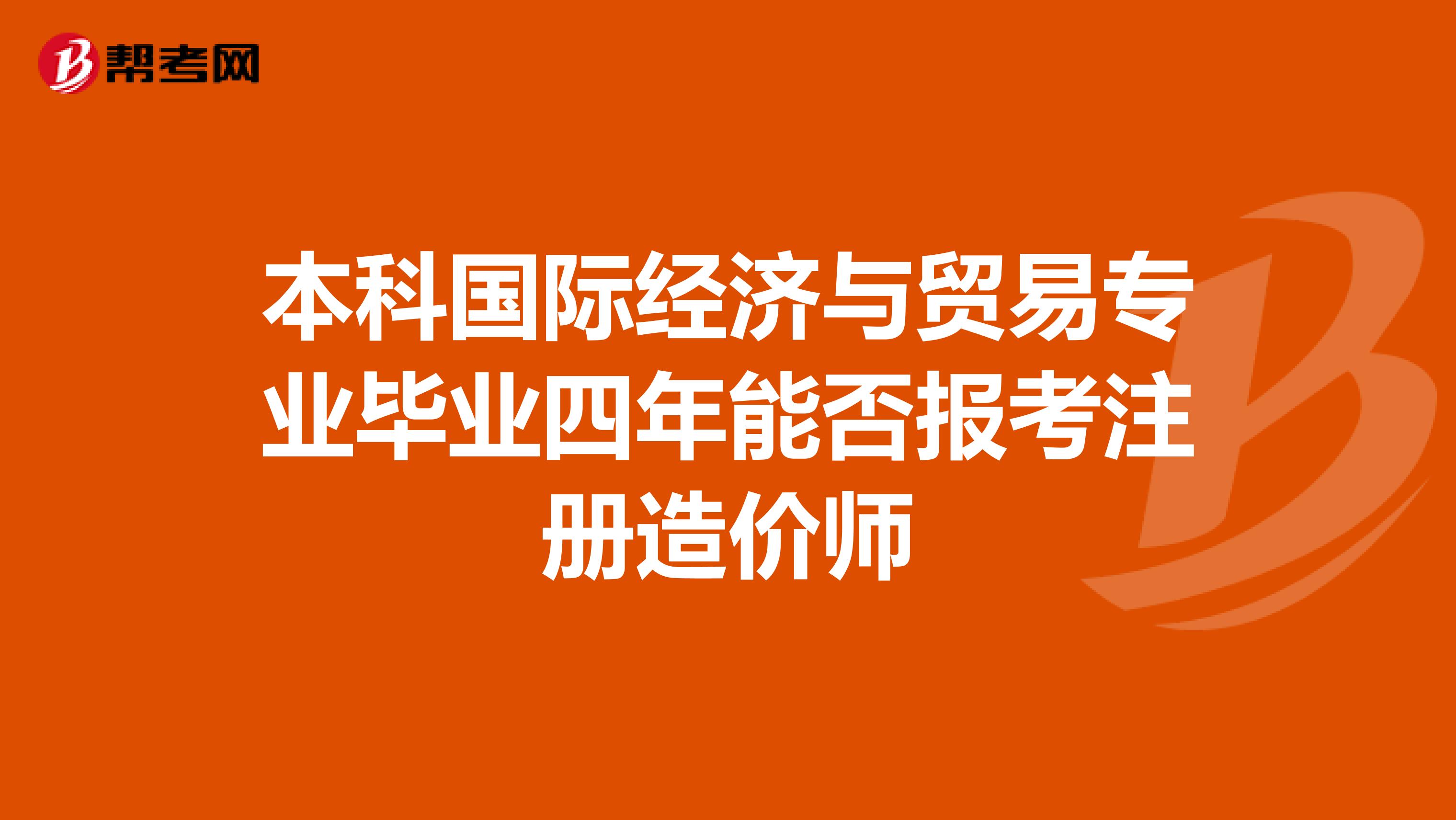 本科国际经济与贸易专业毕业四年能否报考注册造价师