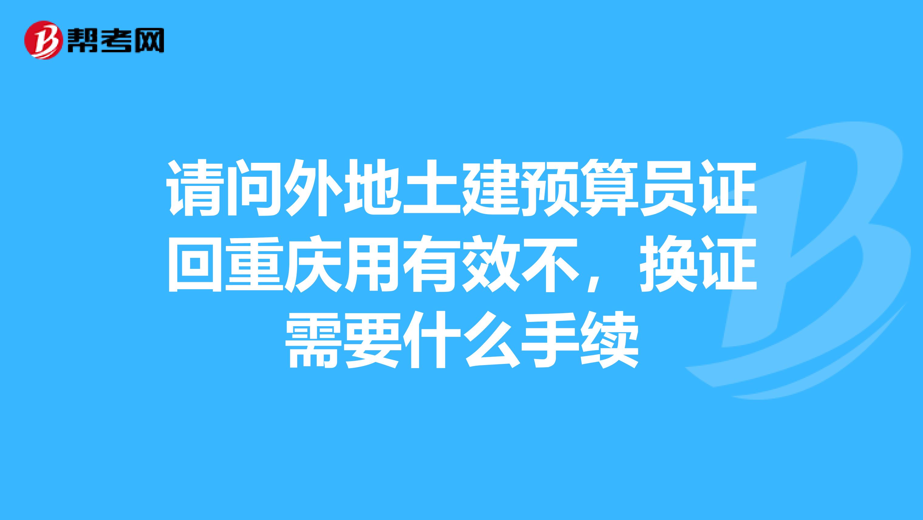 请问外地土建预算员证回重庆用有效不,换证需要什么手续