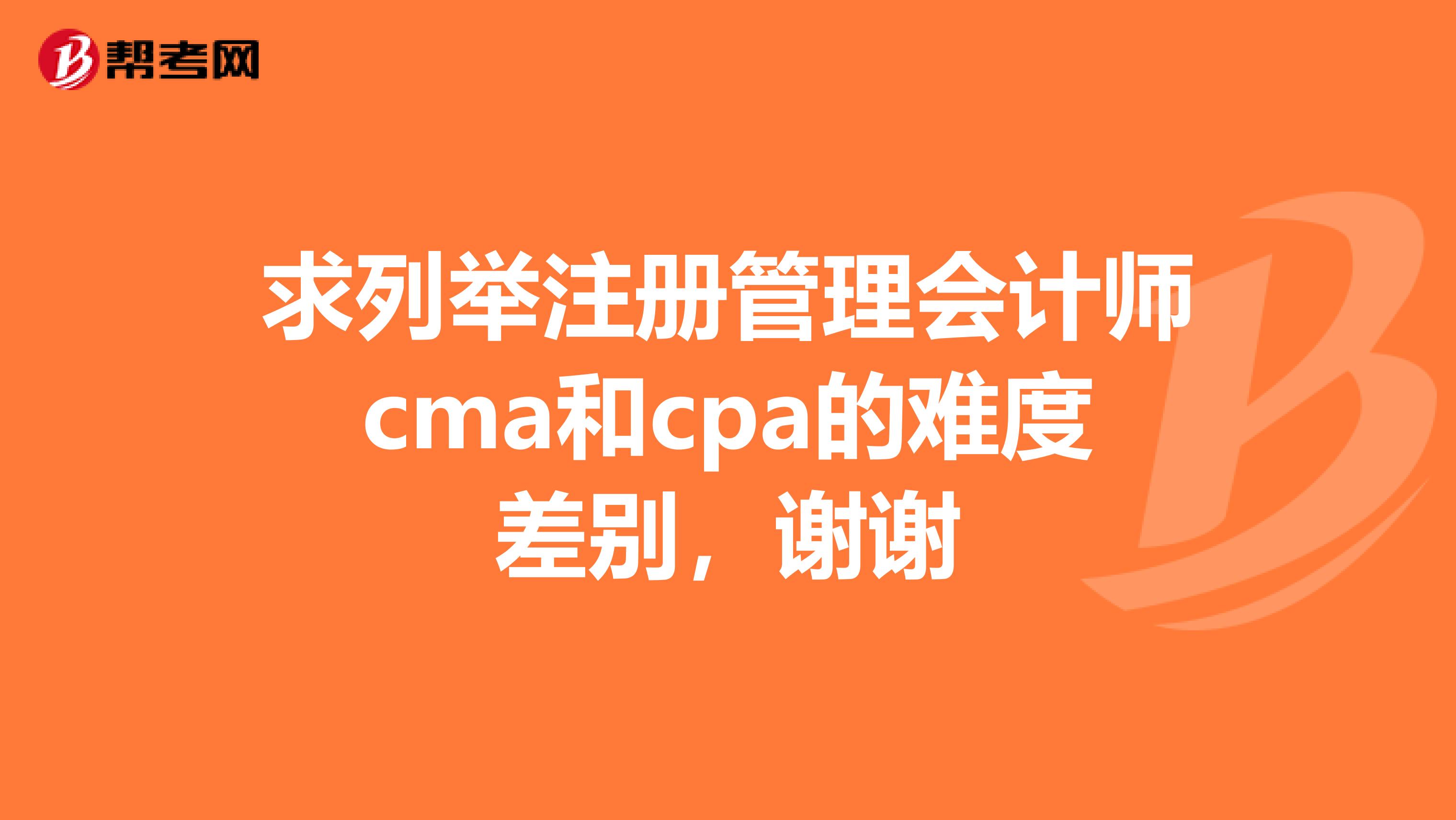 求列舉注冊(cè)管理會(huì)計(jì)師cma和cpa的難度差別，謝謝