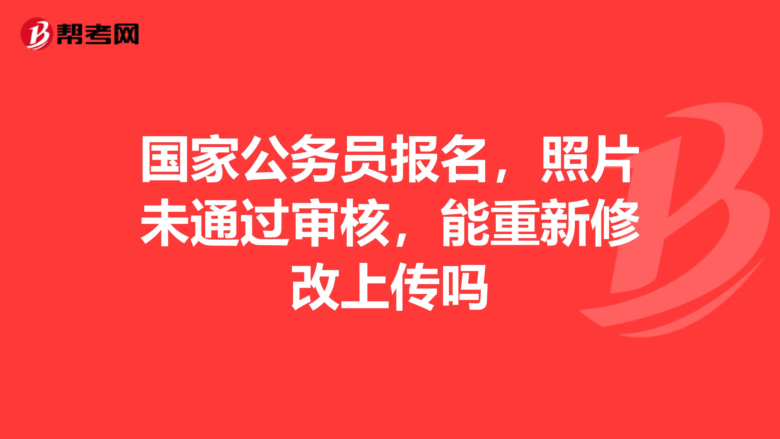 国家公务员报名,照片未通过审核,能重新修改上传吗