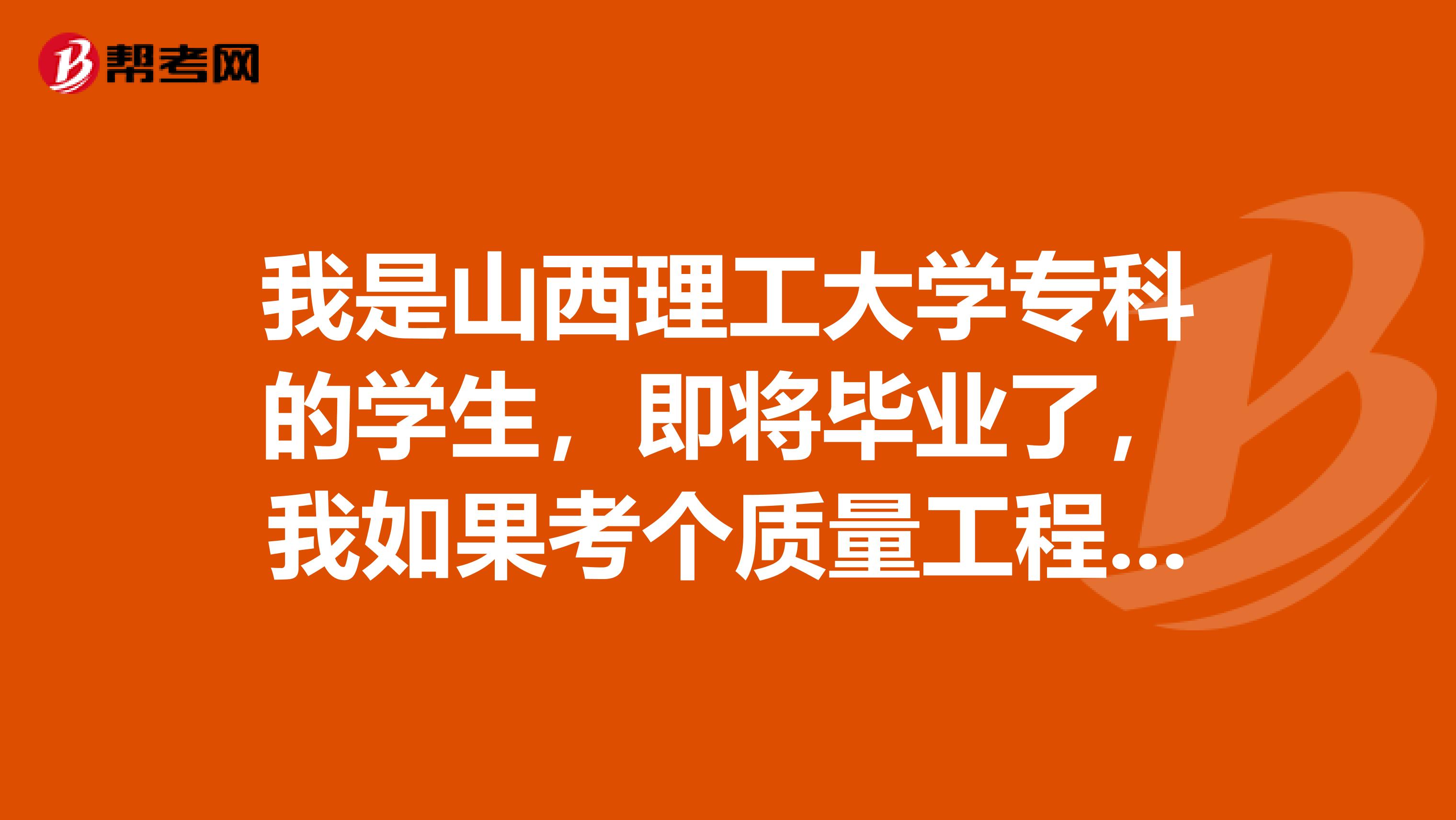 我是山西理工大学专科的学生，即将毕业了，我如果考个质量工程师对之后的就业会有帮助吗