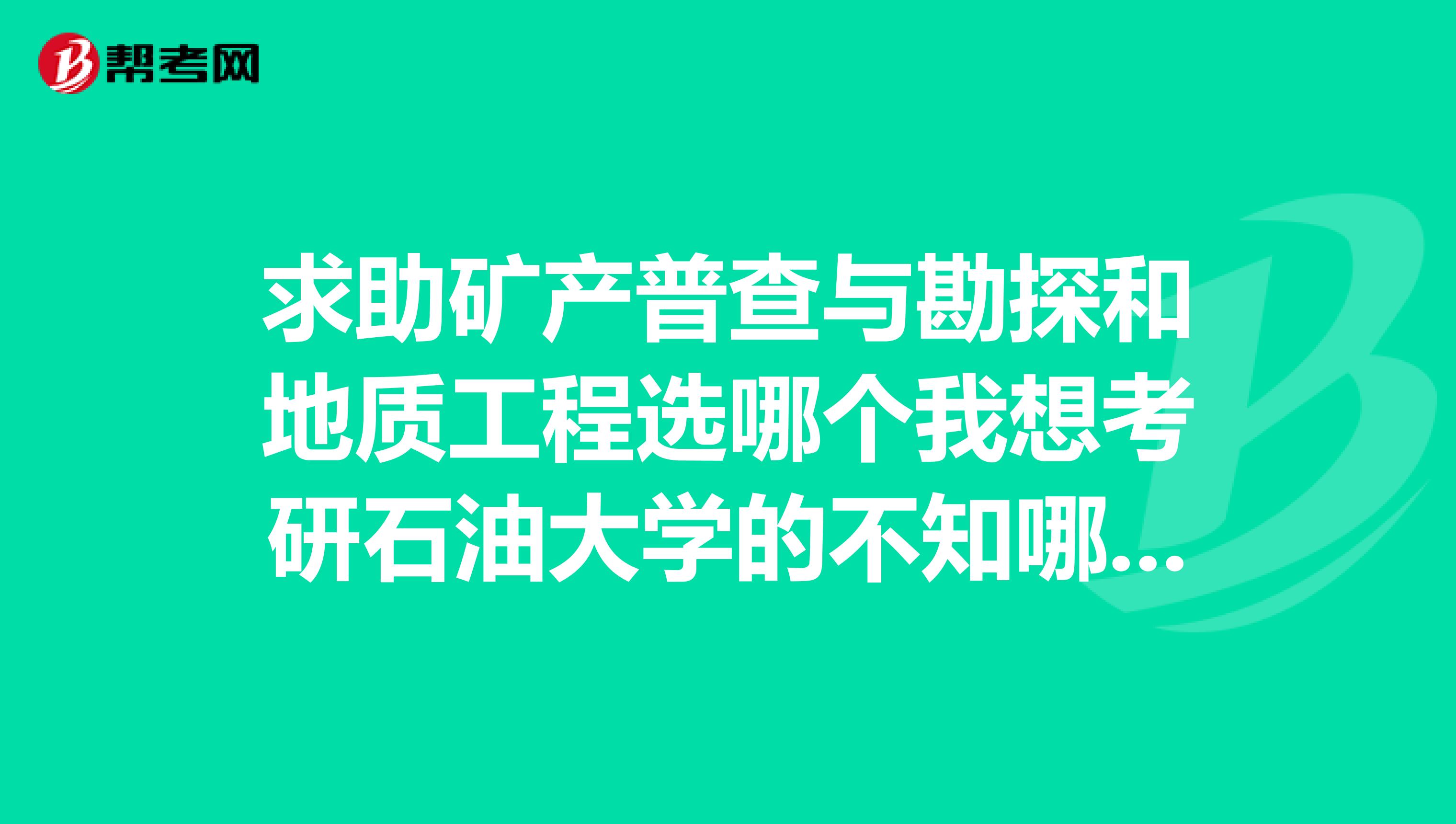 求助矿产普查与勘探和地质工程选哪个我想考研石油大学的不知哪个更好些。谁能帮忙介绍一下。