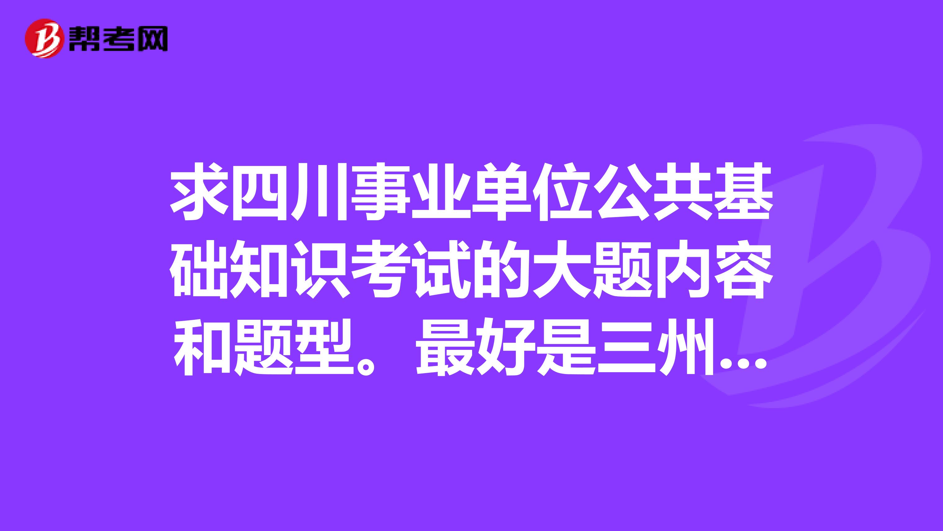 求四川事业单位公共基础知识考试的大题内容和题型。最好是三州适用的。