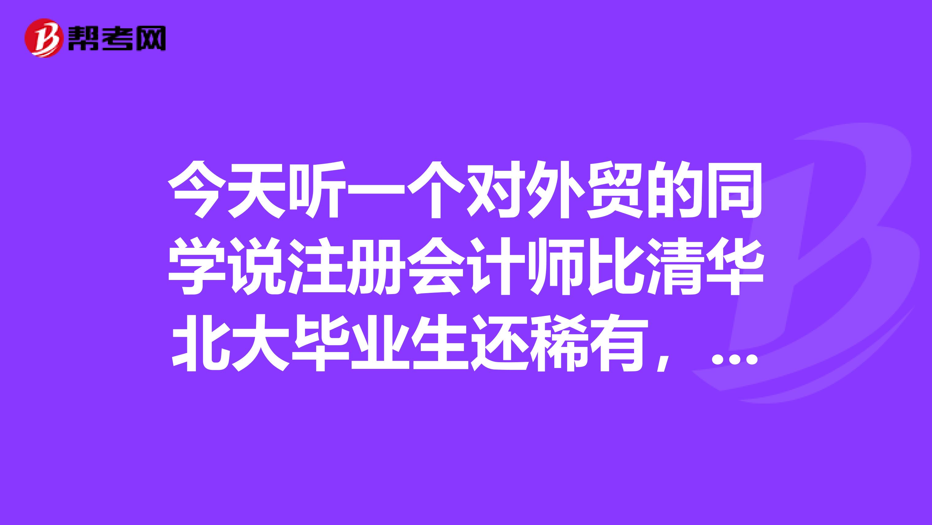 今天聽(tīng)一個(gè)對(duì)外貿(mào)的同學(xué)說(shuō)注冊(cè)會(huì)計(jì)師比清華北大畢業(yè)生還稀有，真的假的?，那么難考嗎？