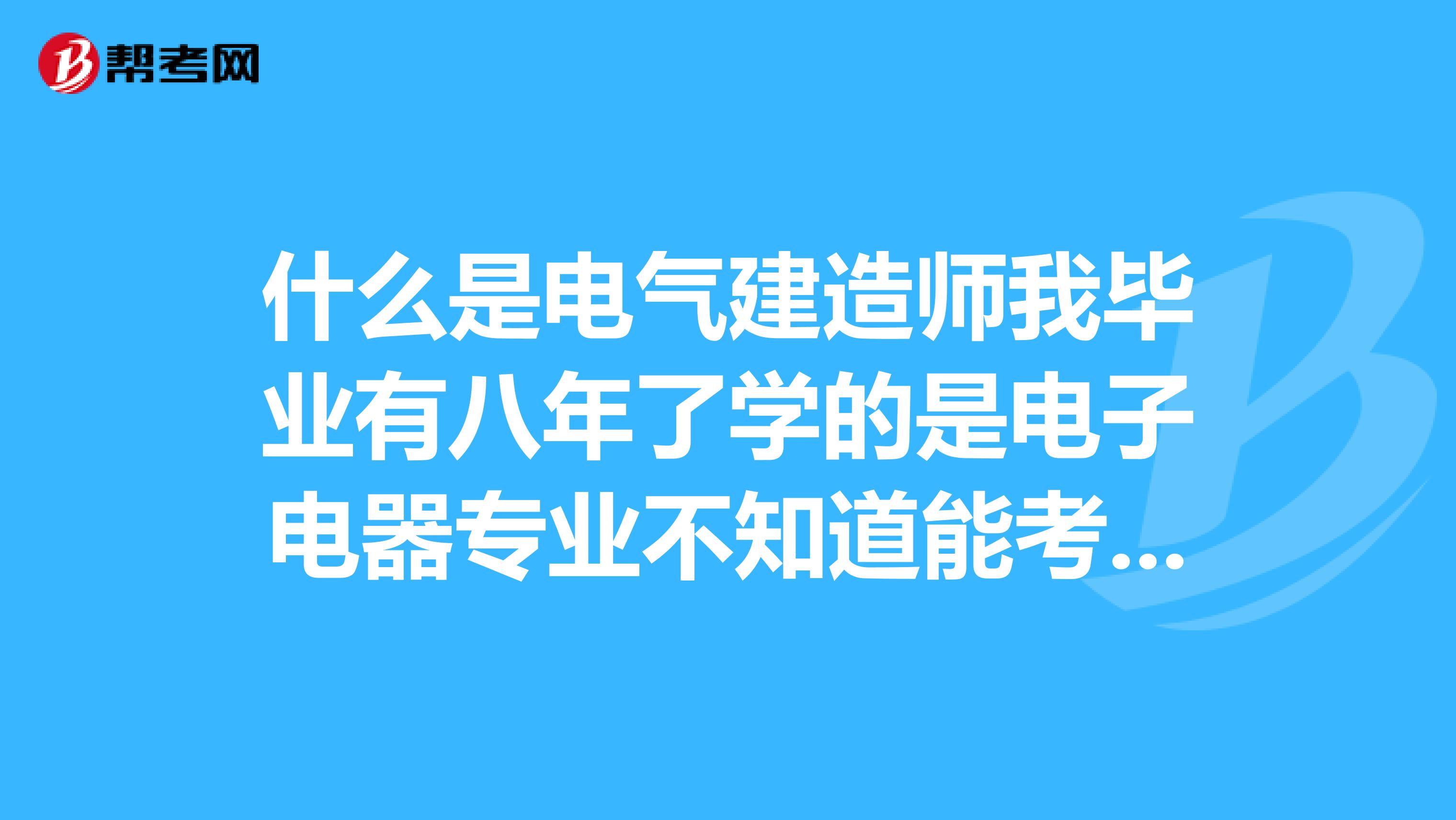 什么是电气建造师我毕业有八年了学的是电子电器专业不知道能考电气建造师不需要啥条件呀