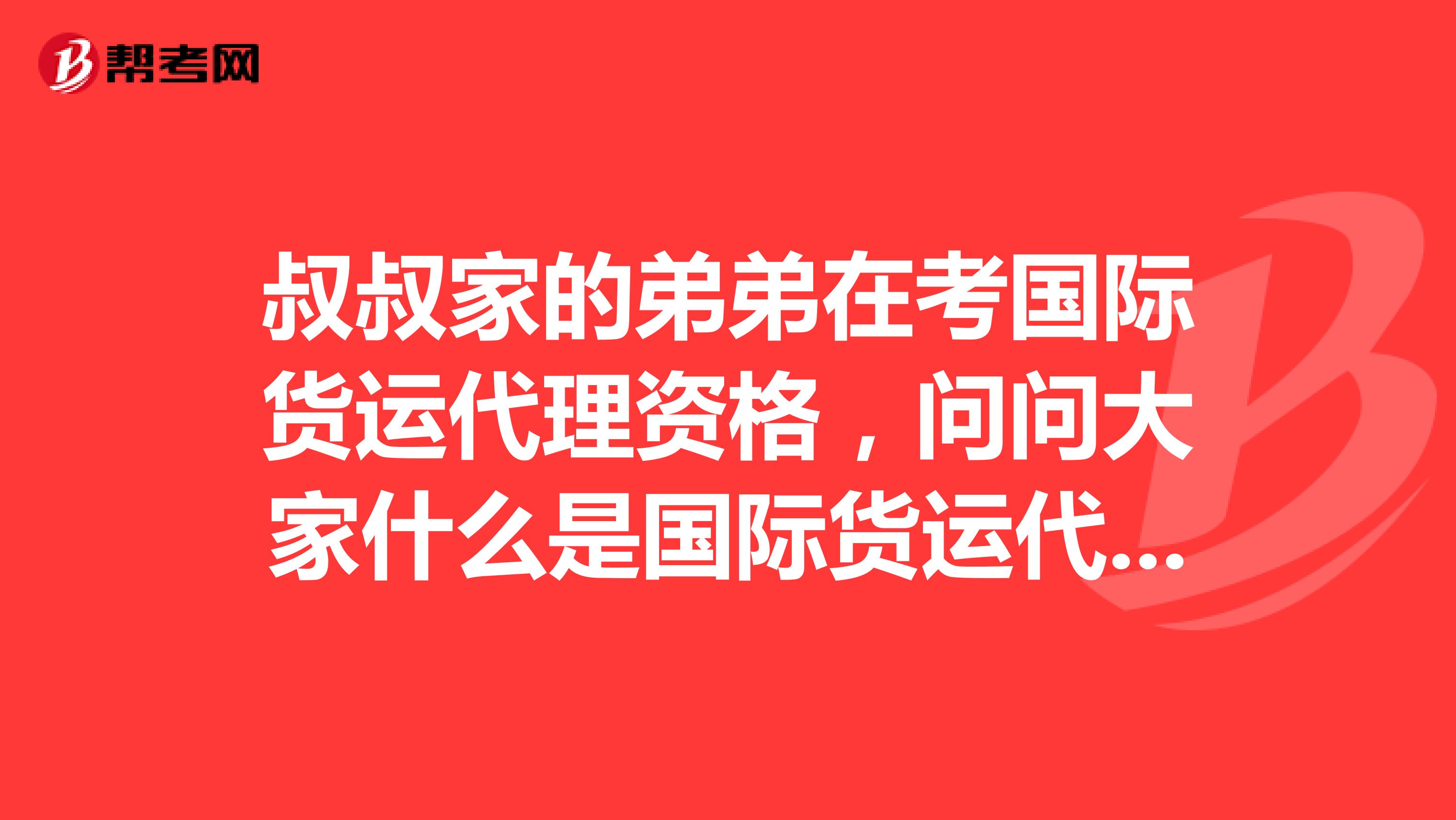 叔叔家的弟弟在考国际货运代理资格,问问大家什么是国际货运代理人考试?
