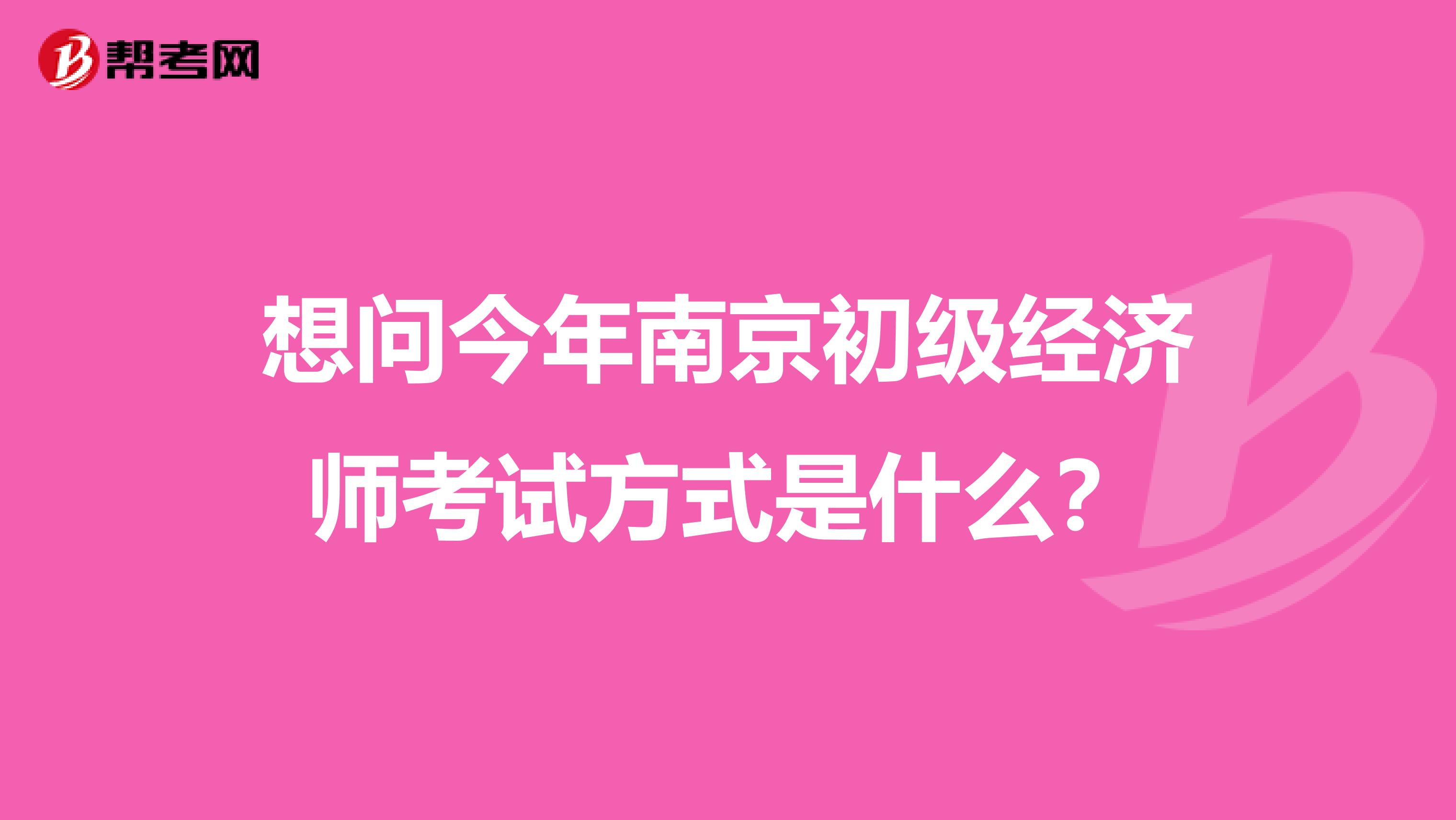 想问今年南京初级经济师考试方式是什么？