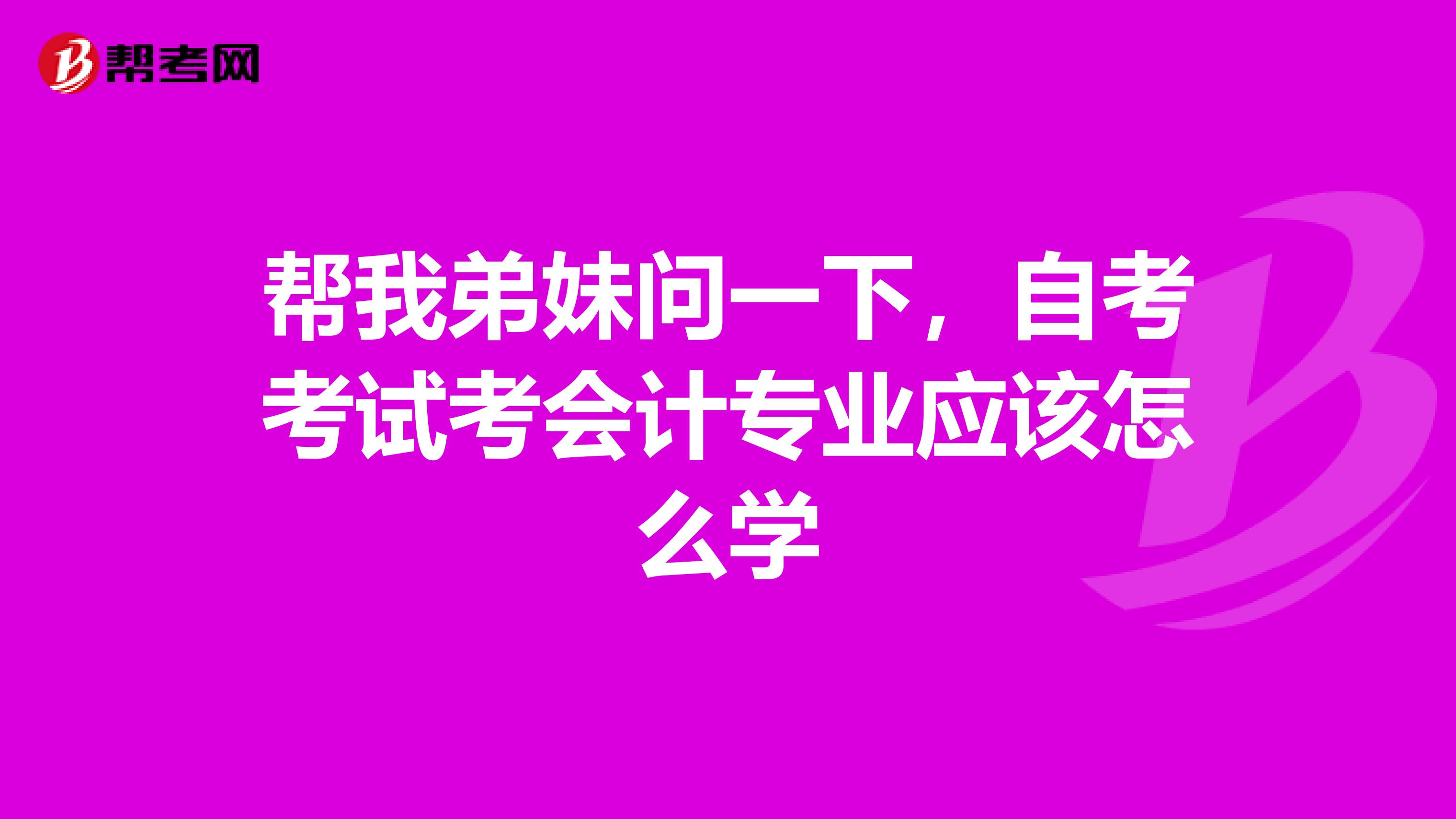 帮我弟妹问一下，自考考试考会计专业应该怎么学