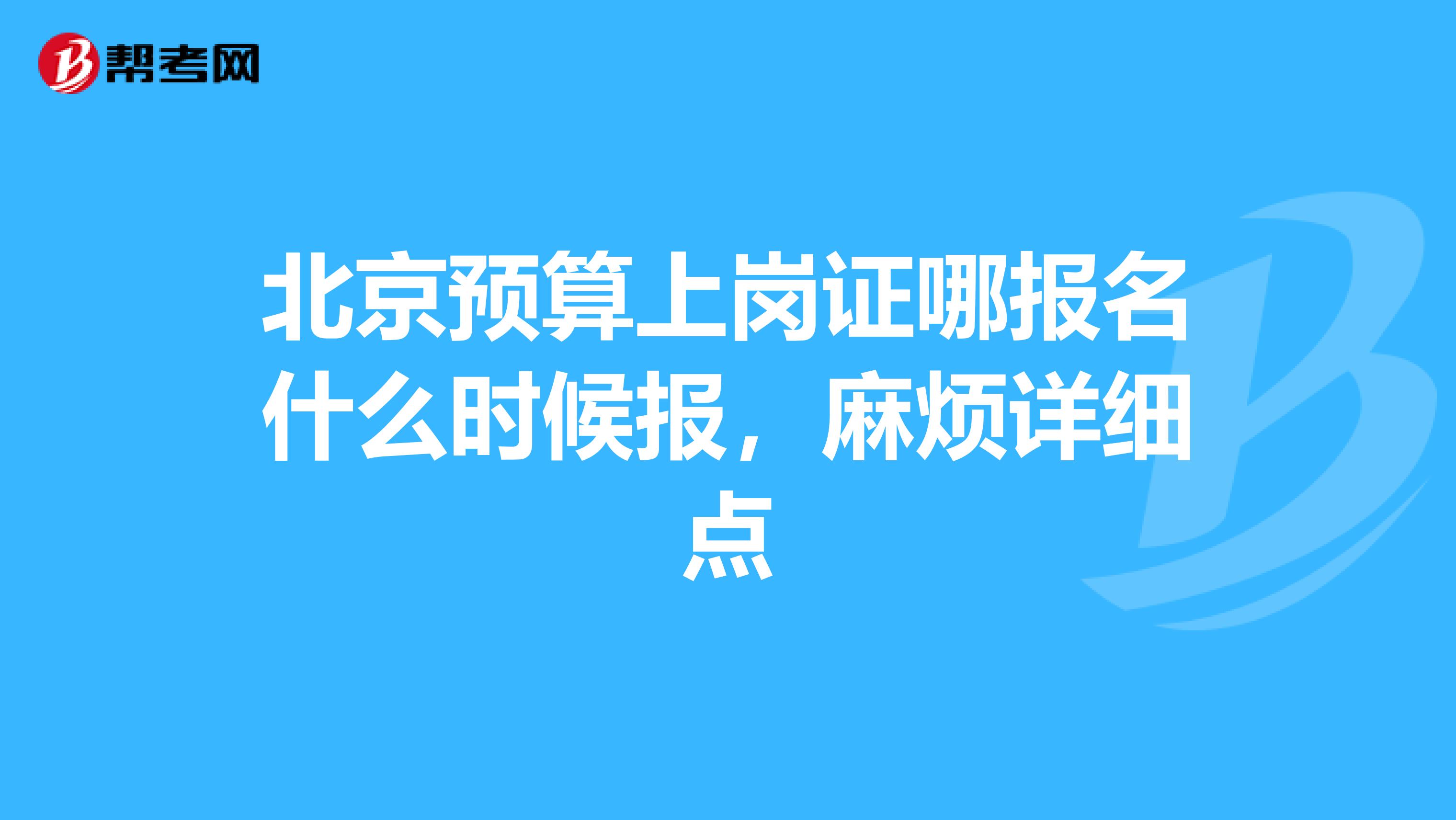 北京預算上崗證哪報名什么時候報，麻煩詳細點