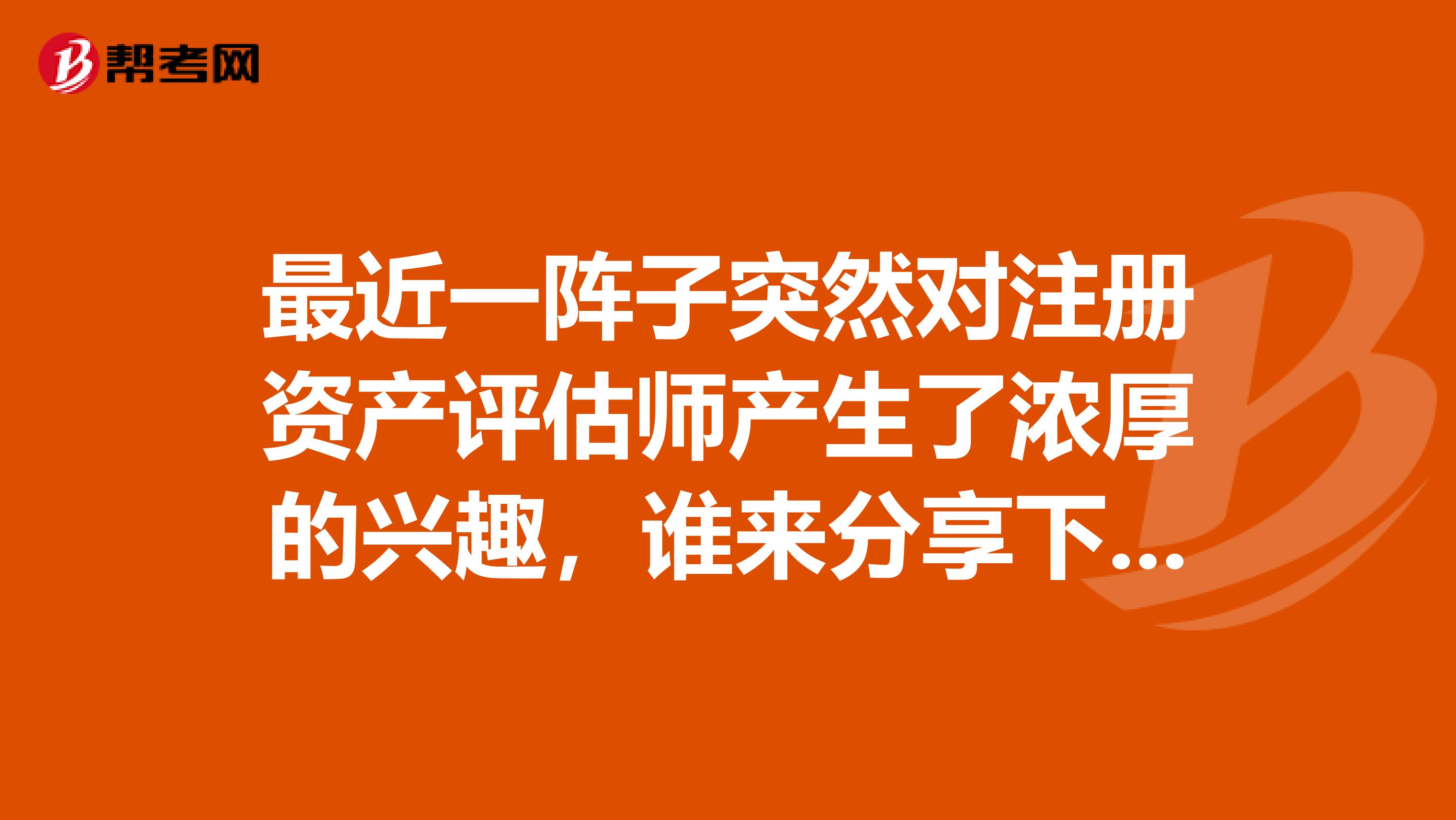 最近一陣子突然對注冊資產(chǎn)評估師產(chǎn)生了濃厚的興趣，誰來分享下資產(chǎn)評估學習心得~