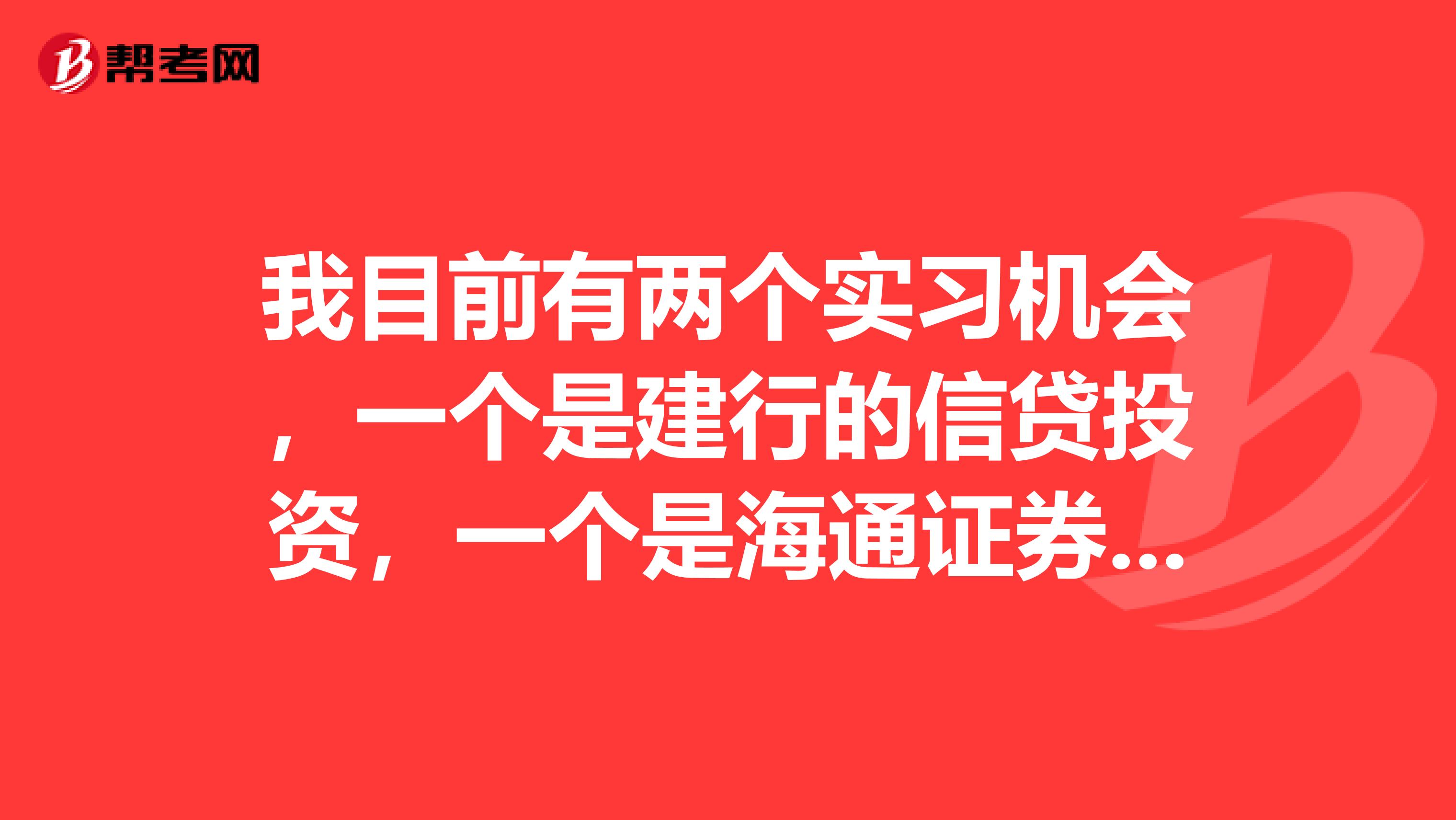 我目前有两个实习机会，一个是建行的信贷投资，一个是海通证券下属分部的投行业务，请问如何取舍？