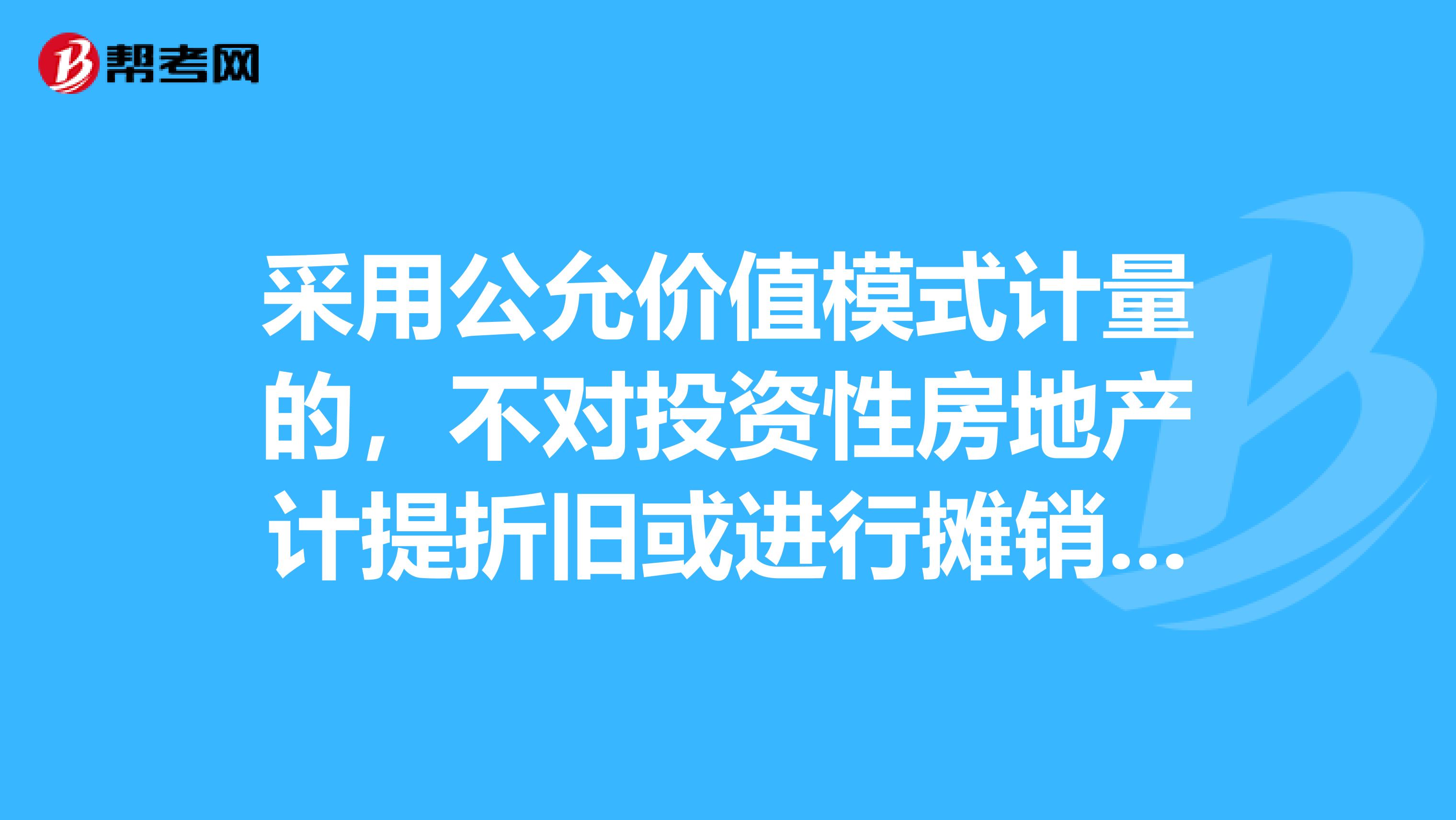 采用公允价值模式计量的,不对投资性房地产计提折旧或进行摊销,应当以资产负债表日投资性房地产的公允价值为基础调整其账面价值,公允价值与原账面价值之间的差额计入当期所有者权益。