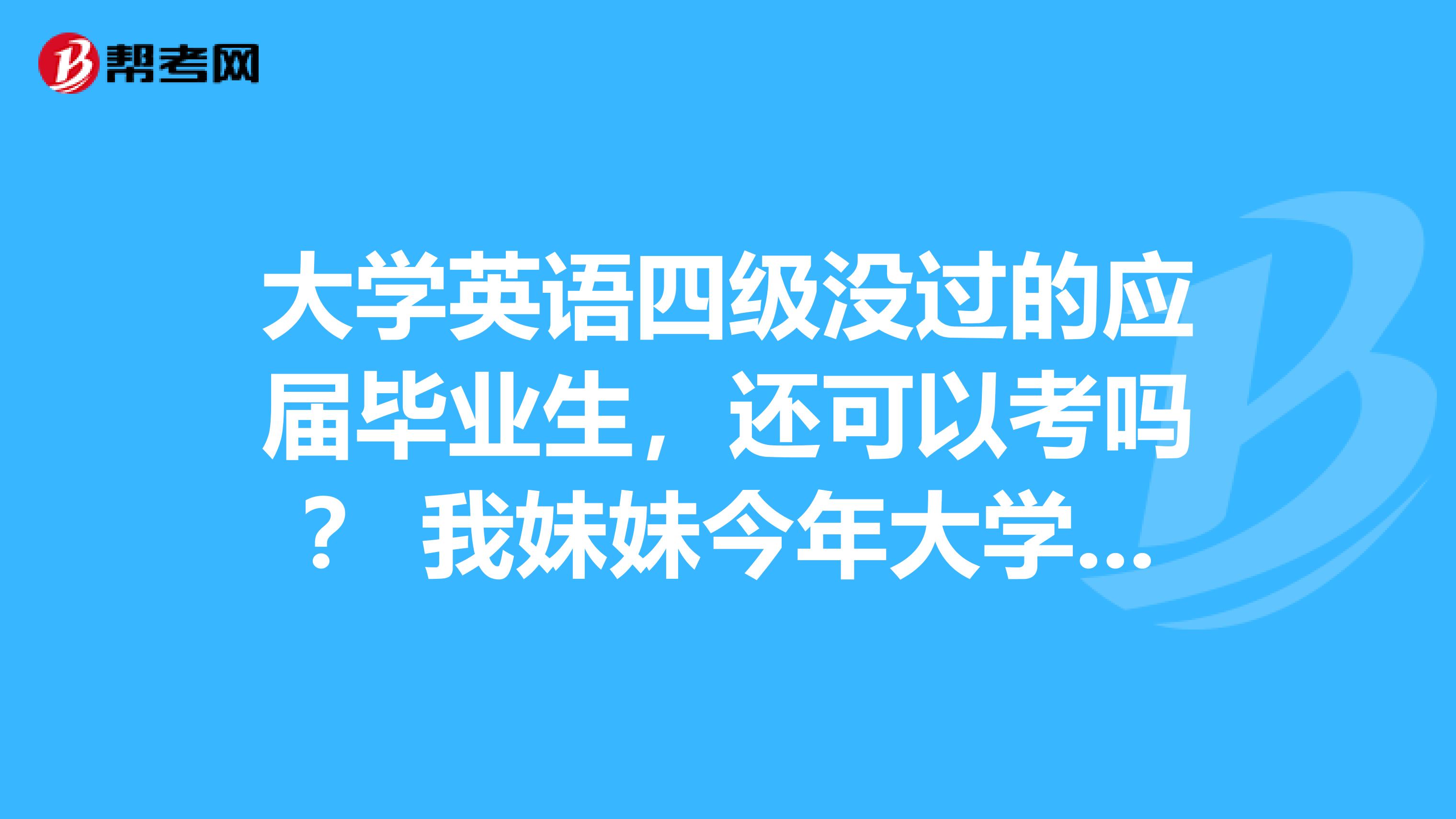 大学英语四级没过的应届毕业生,还可以考吗? 我妹妹今年大学刚毕业,可是由于特殊原因,英语四级还没过,将近四百分.她很沮丧.不知道哪位朋友知道,是不是毕业了就不可以再考了? 我听人说,应届毕业生两年内还可以在原高校报考,是真的吗? 请各位朋友帮忙,非常感谢! 那如果不能考了,我妹妹怎么办?我觉得虽然四级成绩不太能代表什么,但现在社会的用人单位还是很看重这个的.有没什么别的弥补办法?????谢谢大家