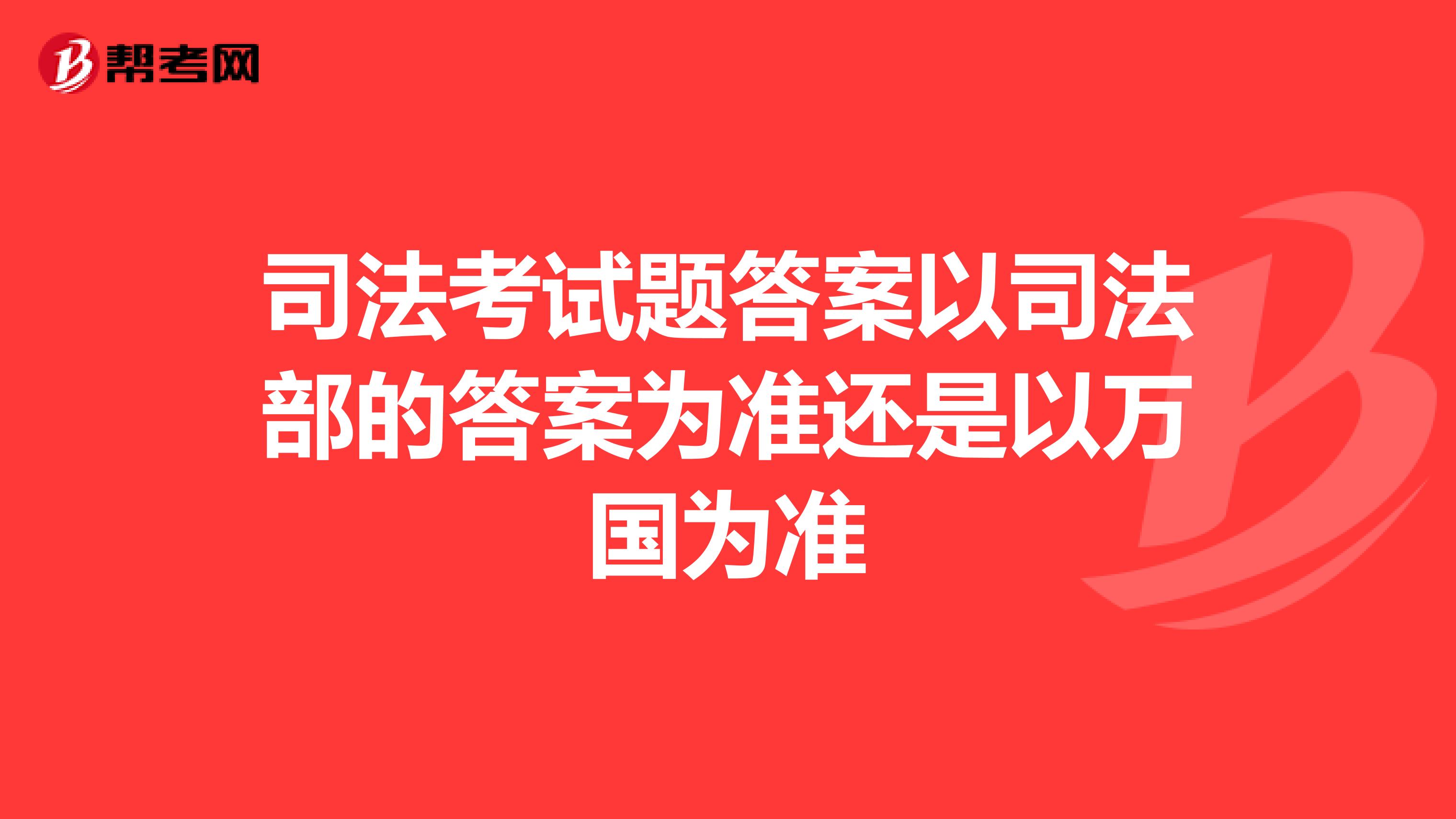 司法考试题答案以司法部的答案为准还是以万国为准