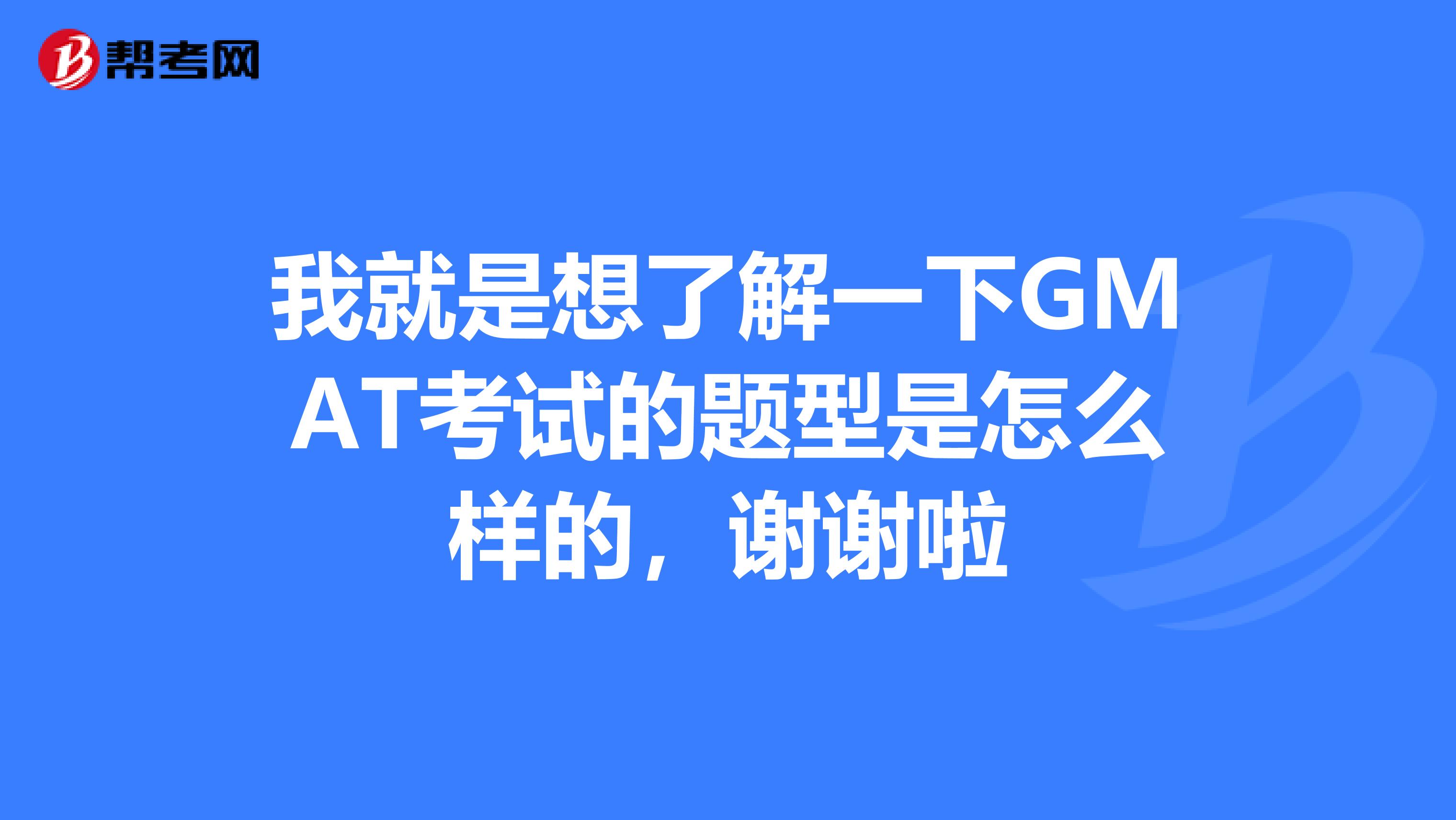 我就是想了解一下GMAT考试的题型是怎么样的,谢谢啦