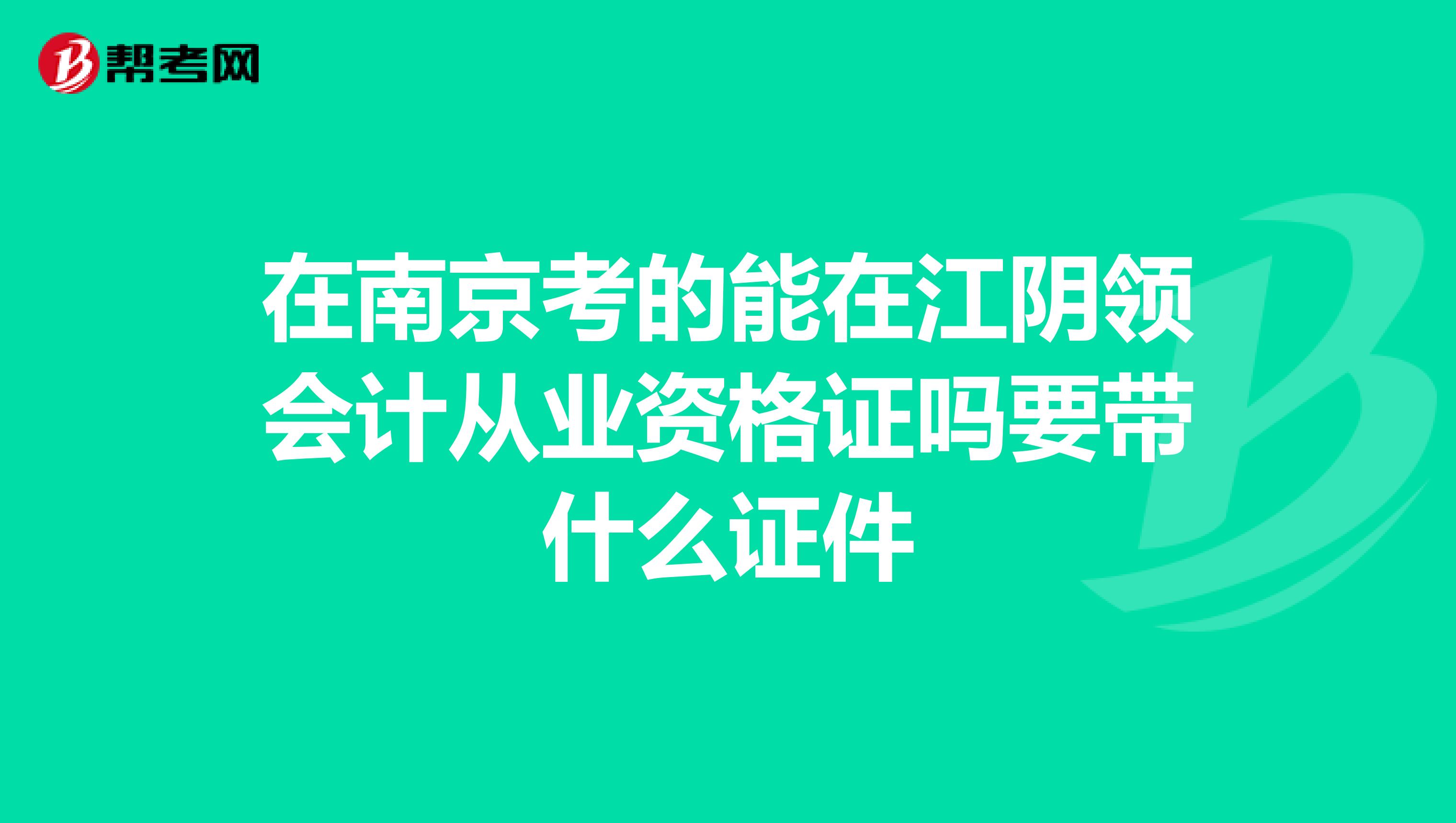 在南京考的能在江阴领会计从业资格证吗要带什么证件