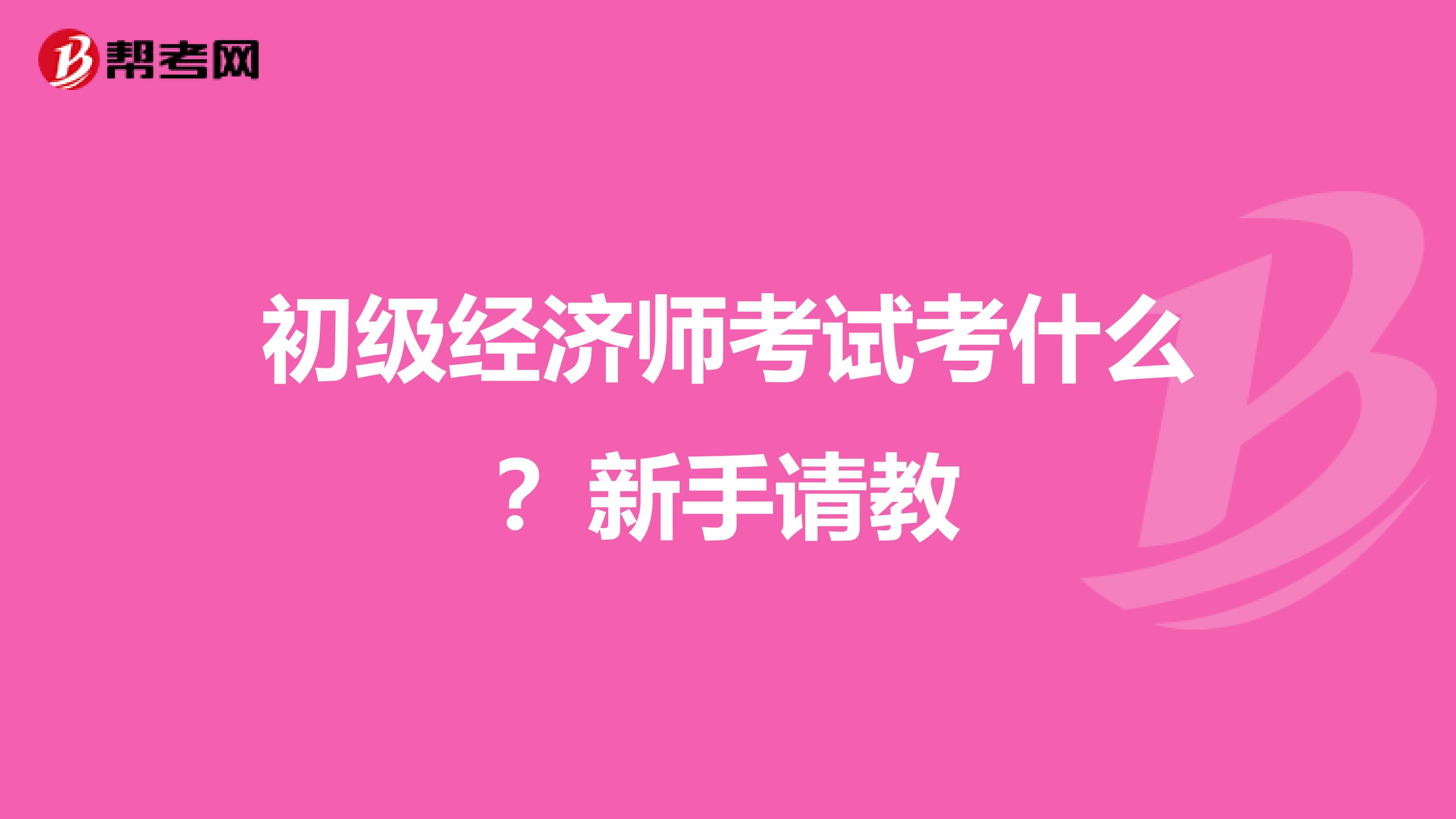 初级经济师考试考什么?新手请教