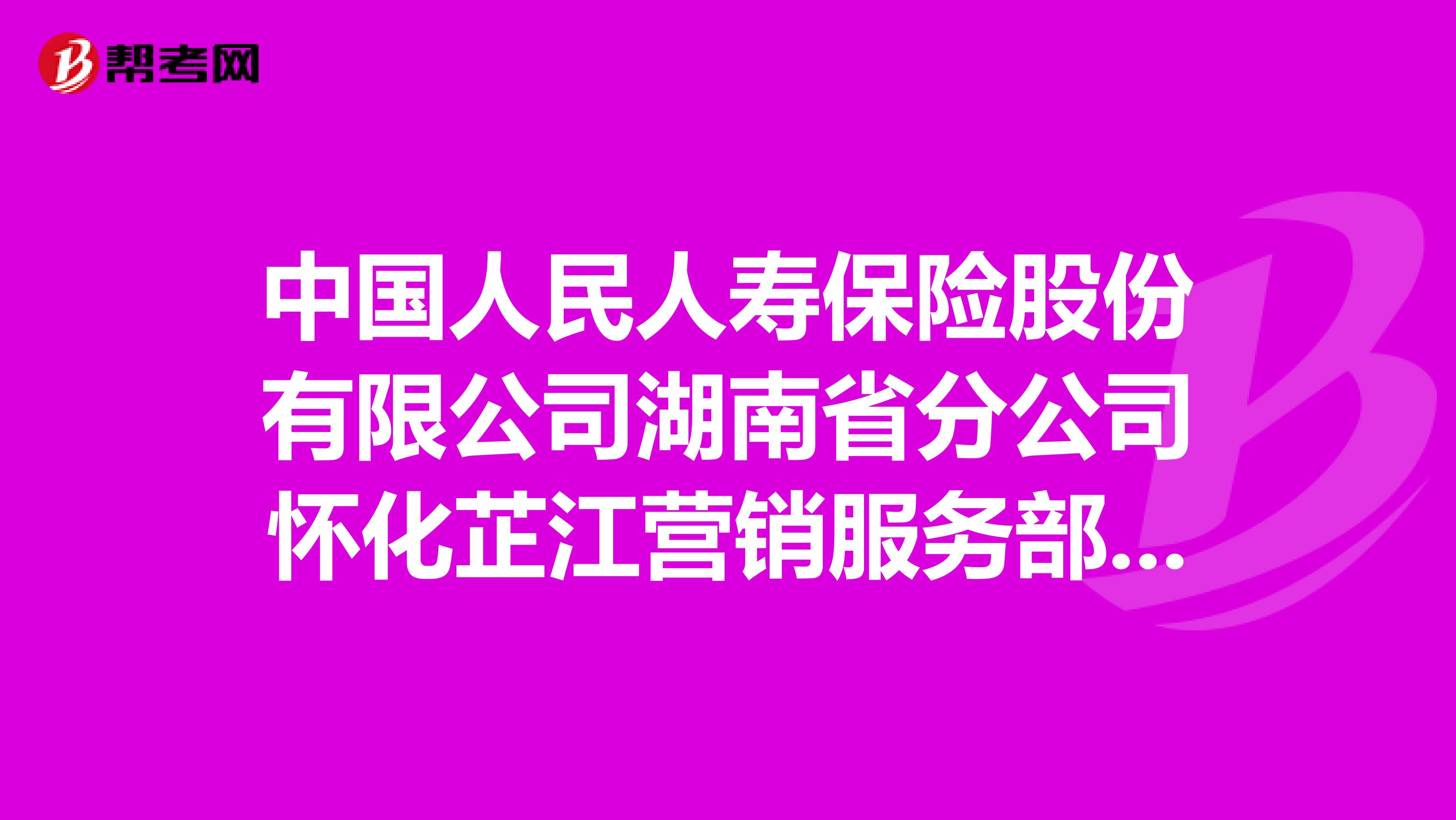 中国人民人寿保险股份有限公司湖南省分公司怀化芷江营销服务部怎么样？