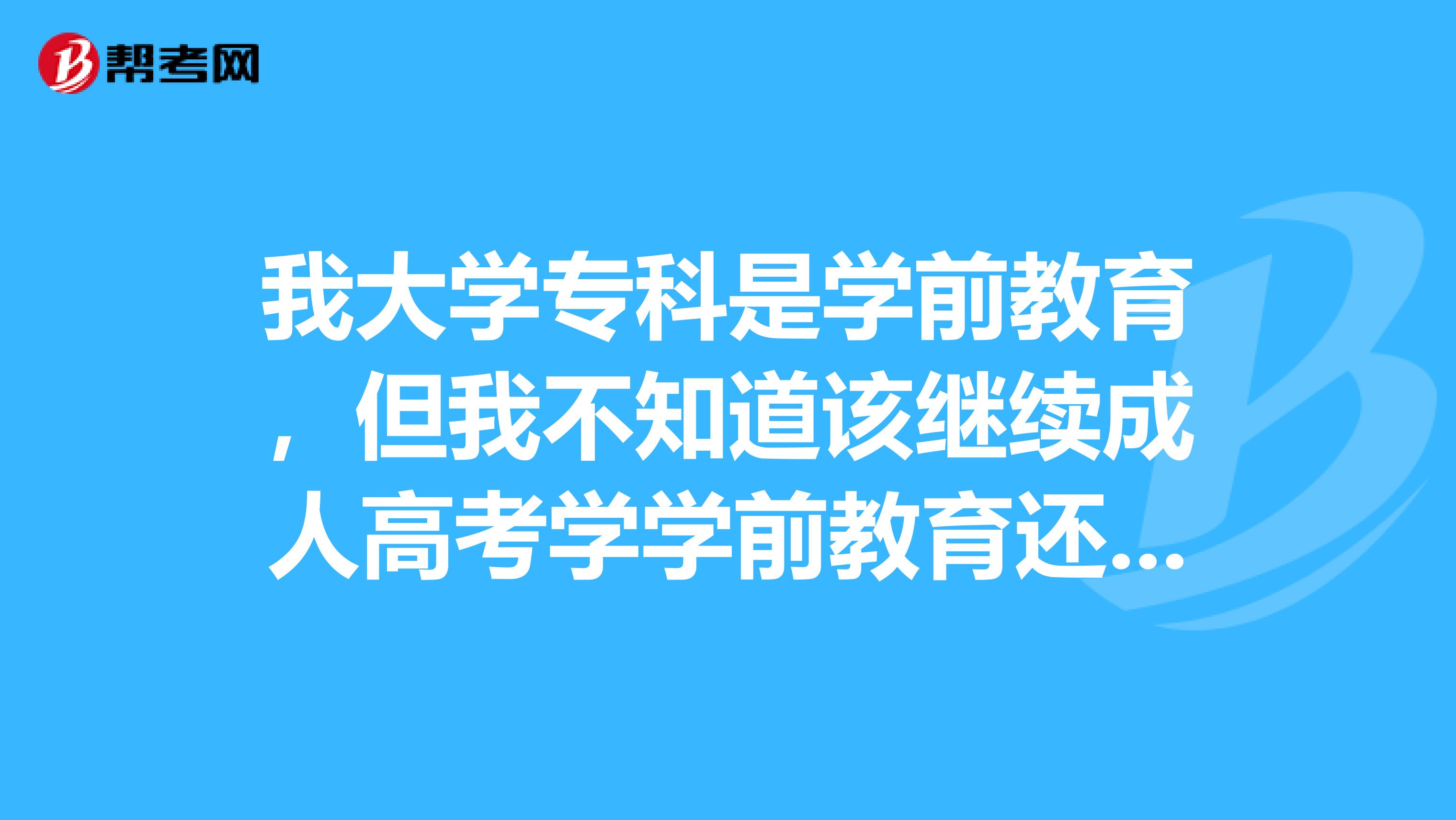 我大学专科是学前教育，但我不知道该继续成人高考学学前教育还是汉语言文学，那个比较好的。
