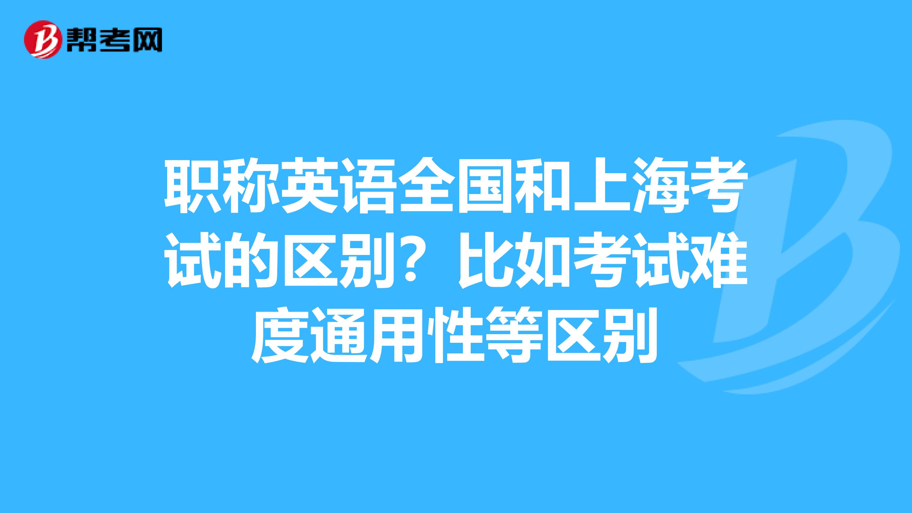 職稱英語(yǔ)全國(guó)和上?？荚嚨膮^(qū)別？比如考試難度通用性等區(qū)別