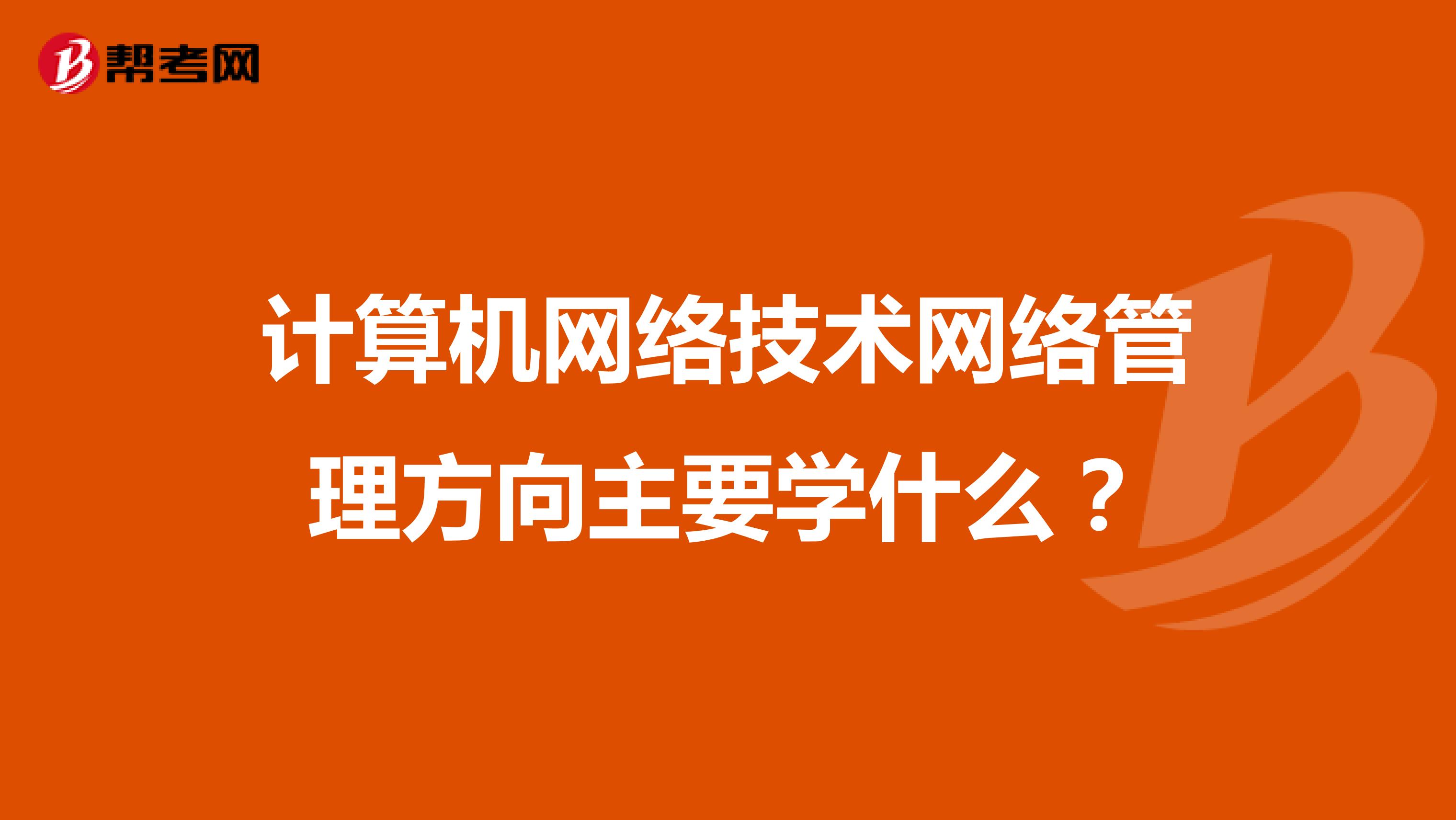 计算机网络技术网络管理方向主要学什么？