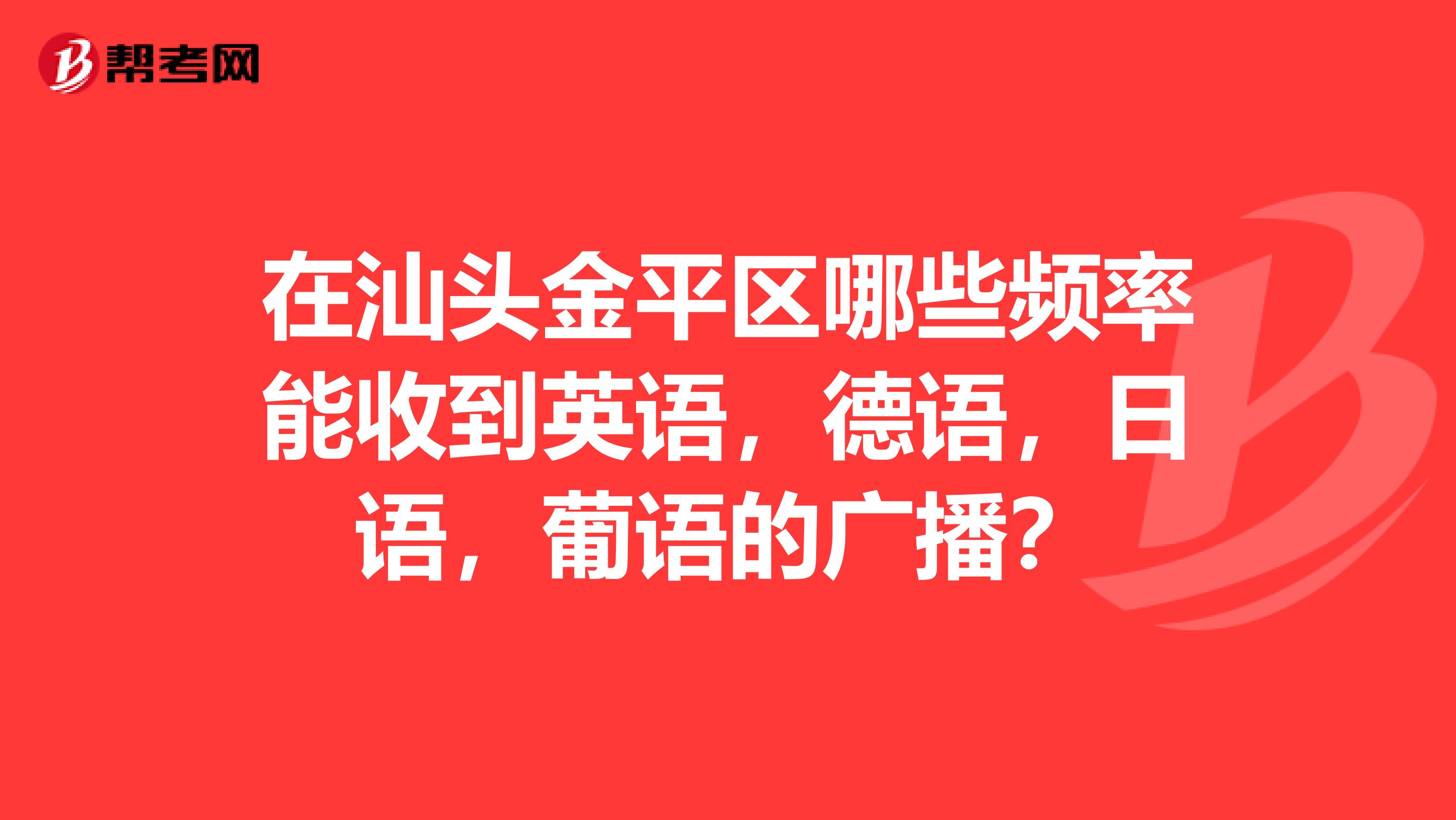 在汕头金平区哪些频率能收到英语，德语，日语，葡语的广播？