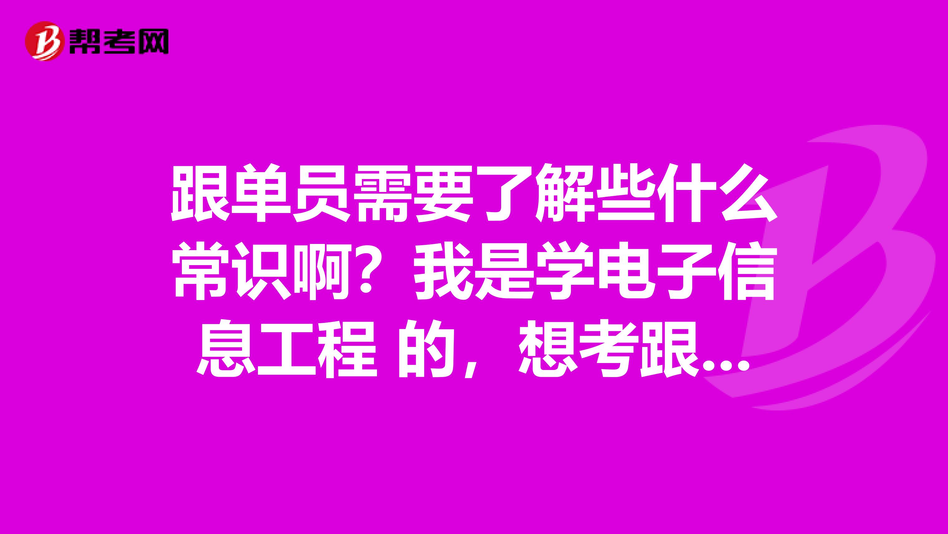 跟单员需要了解些什么常识啊？我是学电子信息工程 的，想考跟单员。