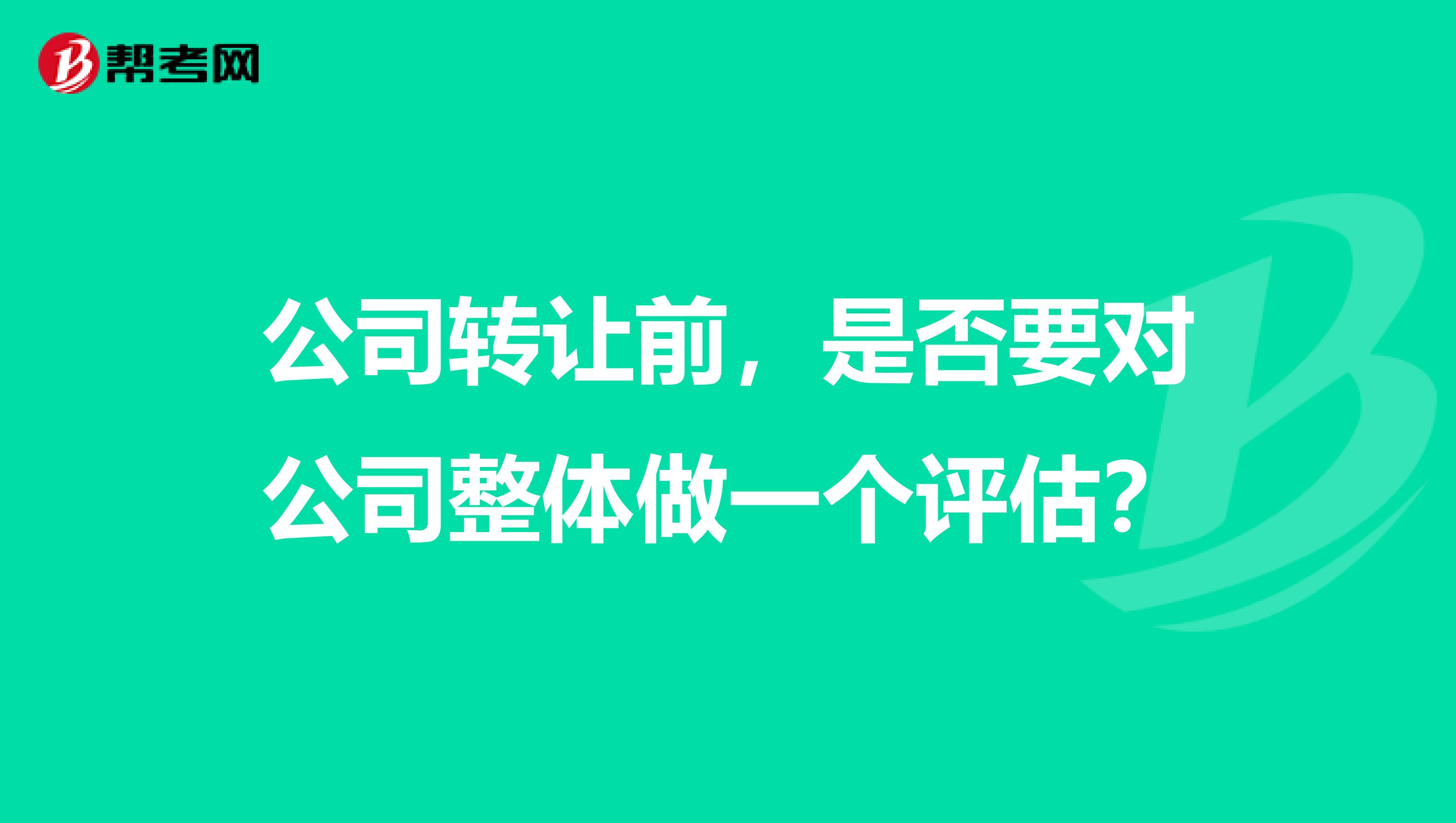 公司转让前,是否要对公司整体做一个评估?