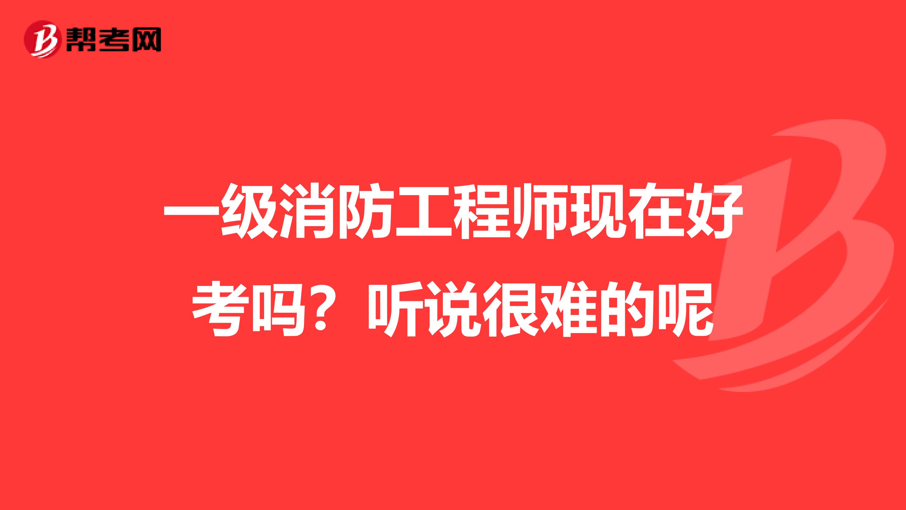 一级消防工程师现在好考吗?听说很难的呢