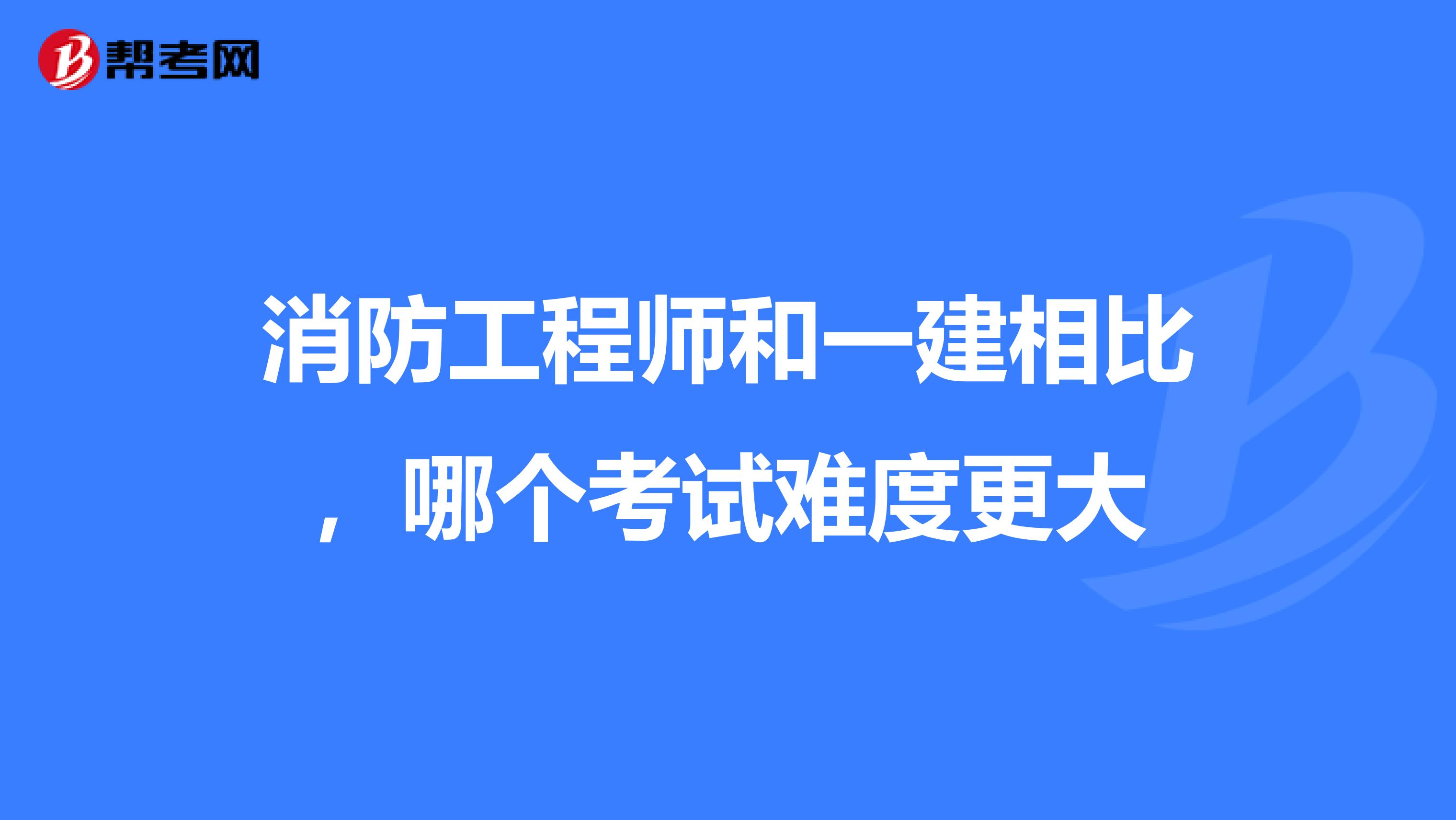 消防工程师和一建相比,哪个考试难度更大