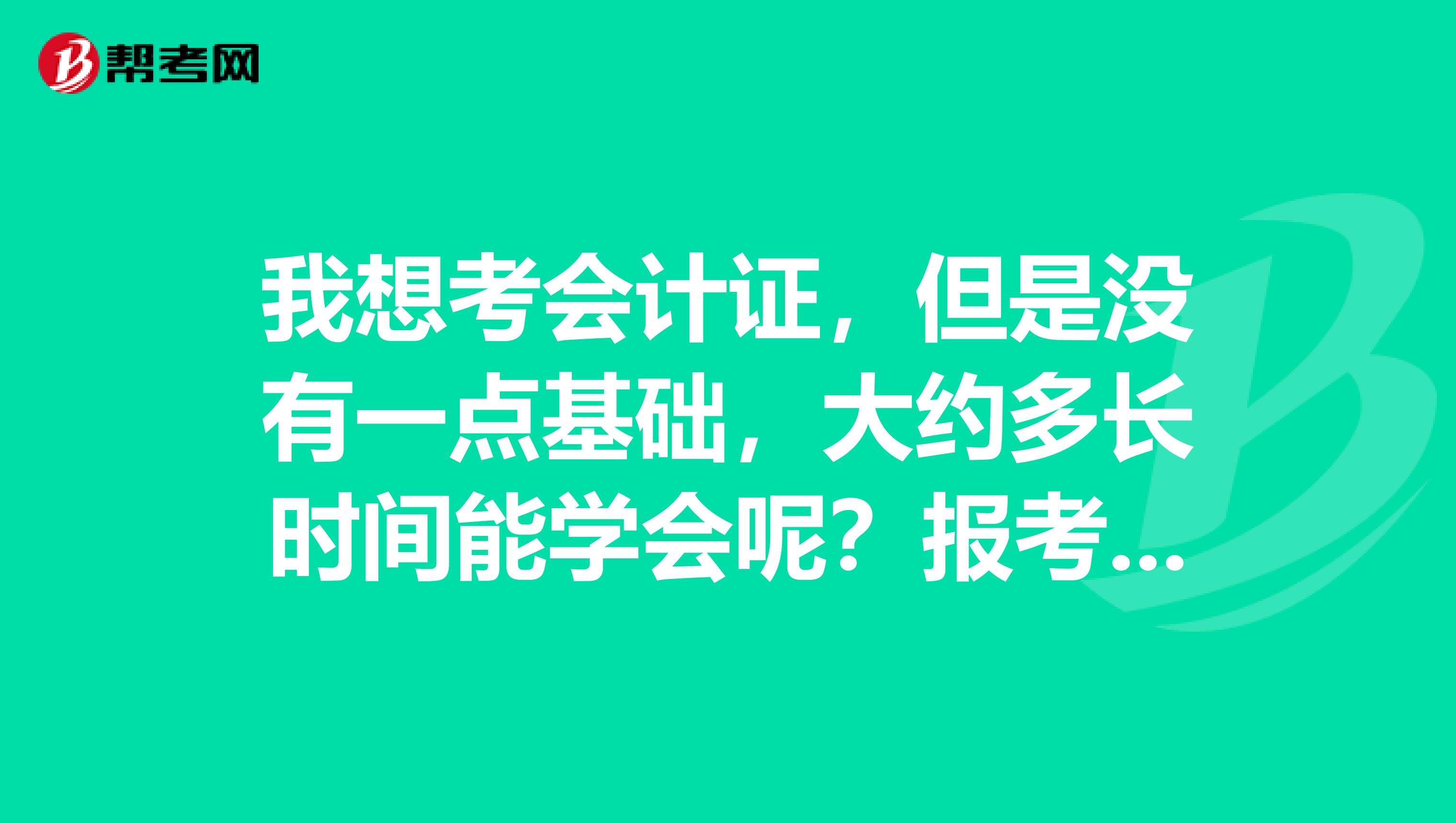 我想考会计证,但是没有一点基础,大约多长时间能学会呢?报考学习班青岛的