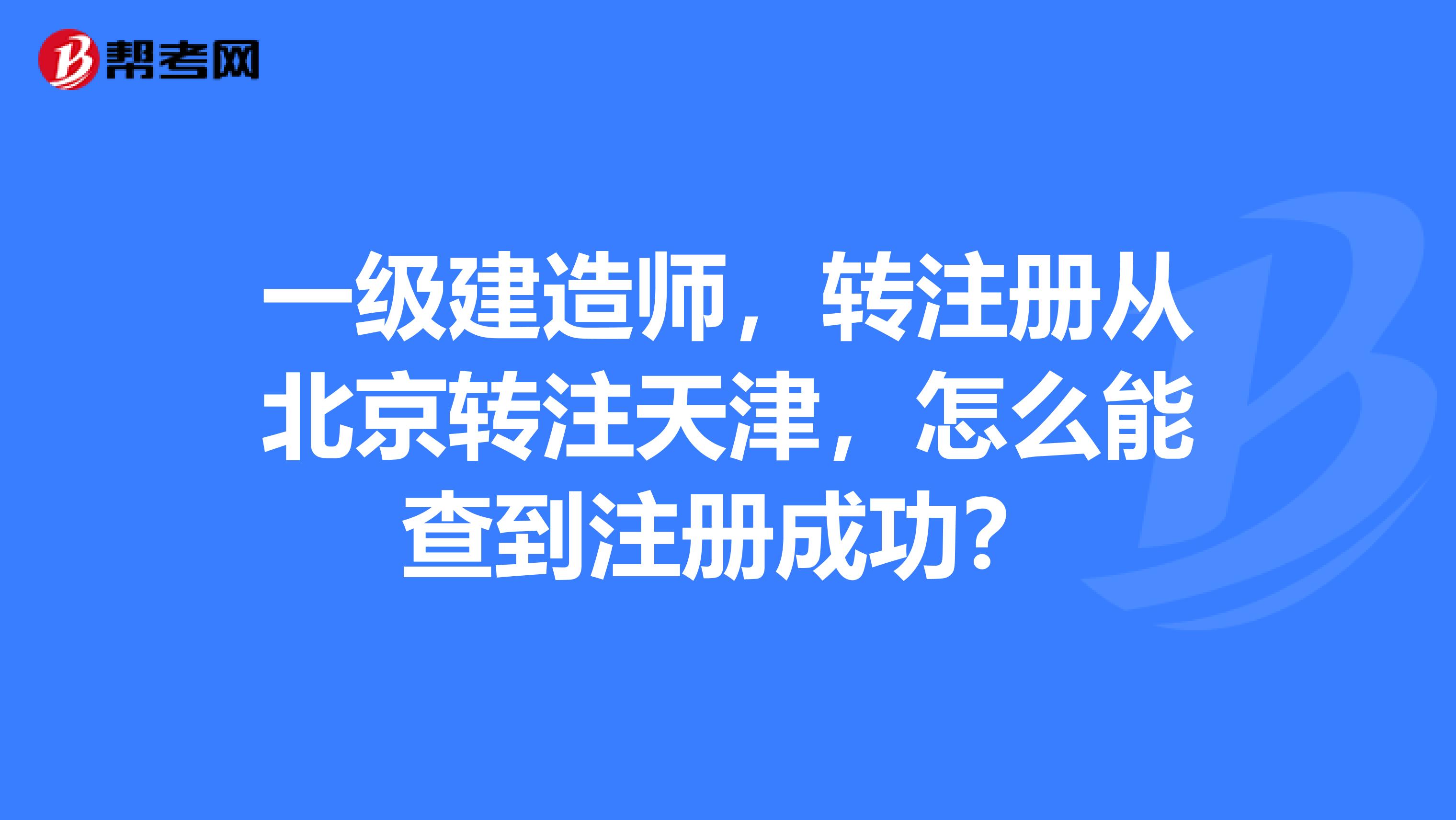 一級建造師，轉注冊從北京轉注天津，怎么能查到注冊成功？