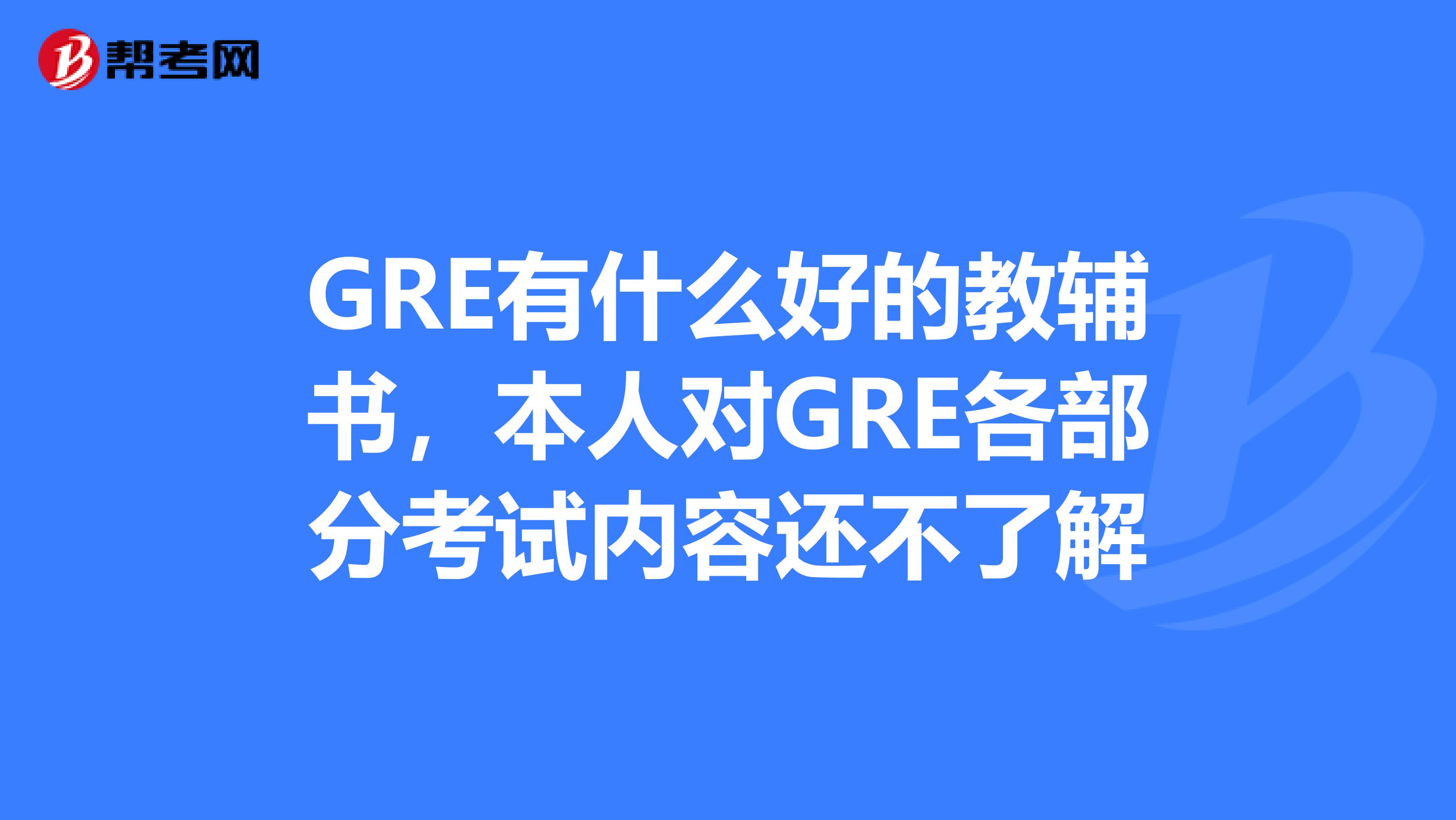 GRE有什么好的教辅书，本人对GRE各部分考试内容还不了解