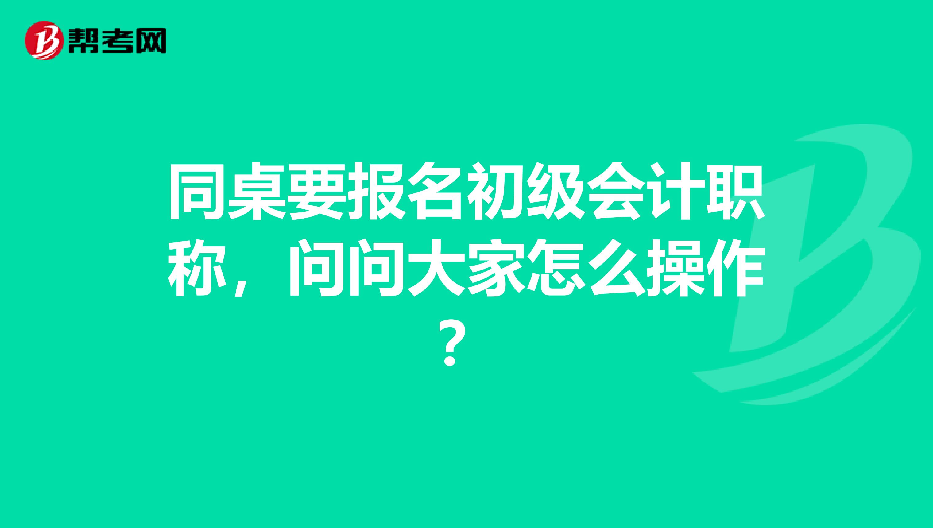 同桌要报名初级会计职称，问问大家怎么操作？