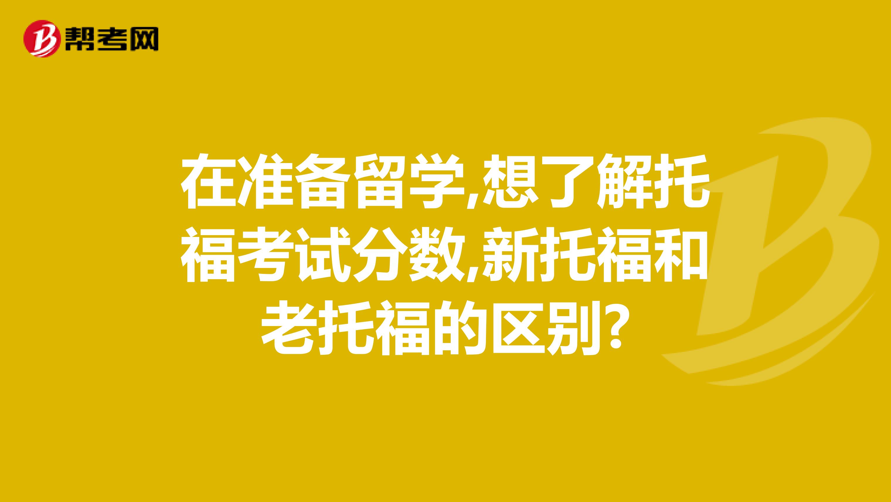 在准备留学,想了解托福考试分数,新托福和老托福的区别?