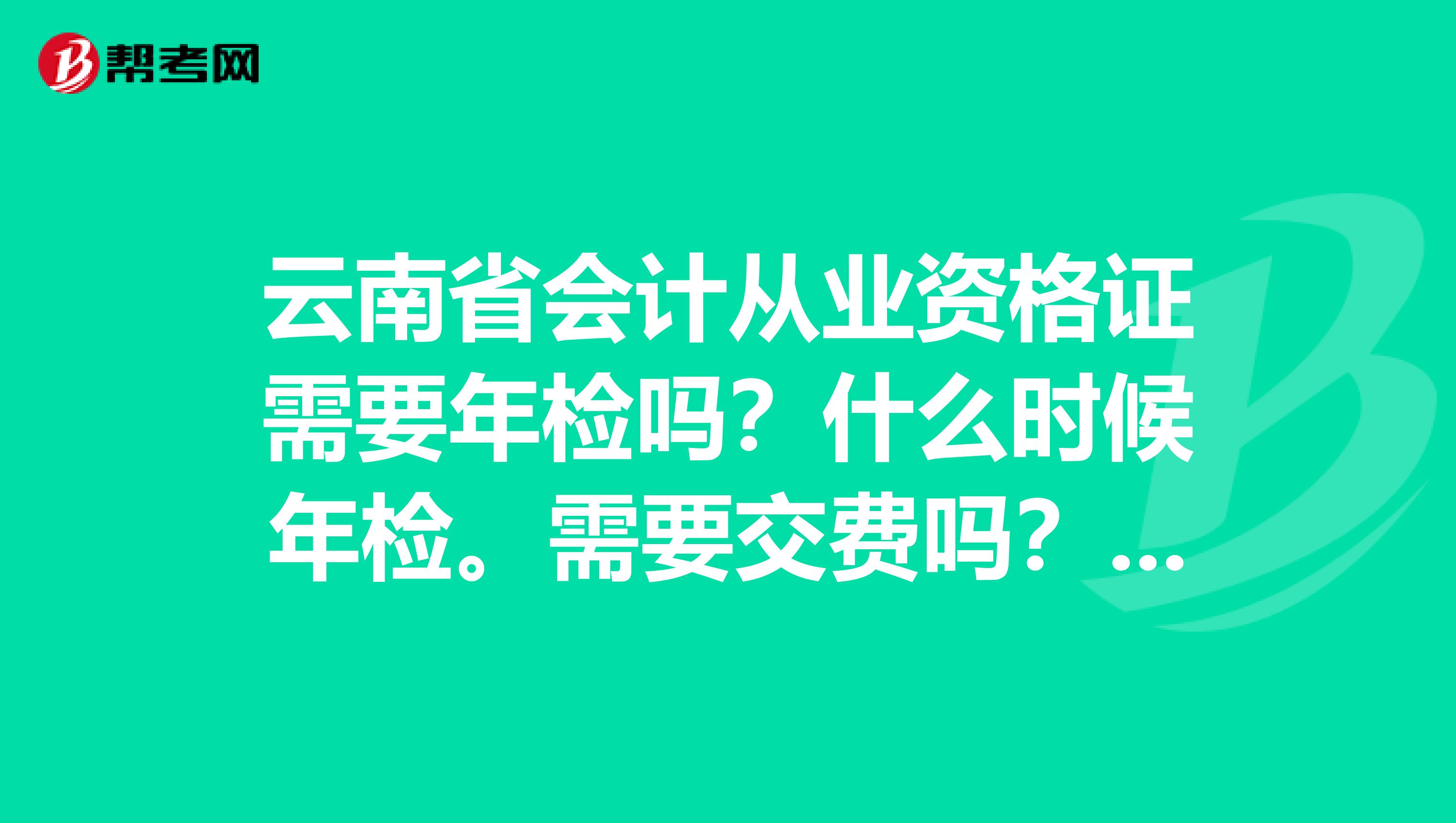 云南省会计从业资格证需要年检吗?什么时候年检。需要交费吗?多少钱?
