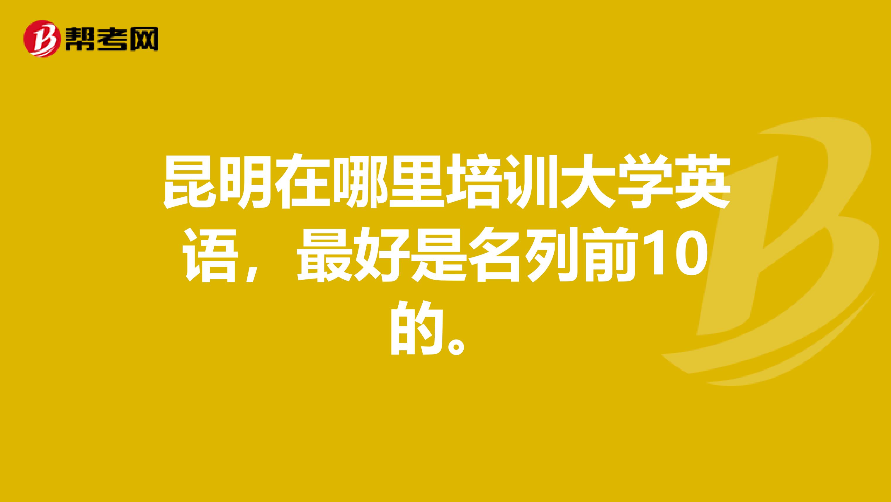 昆明在哪里培训大学英语，最好是名列前10的。