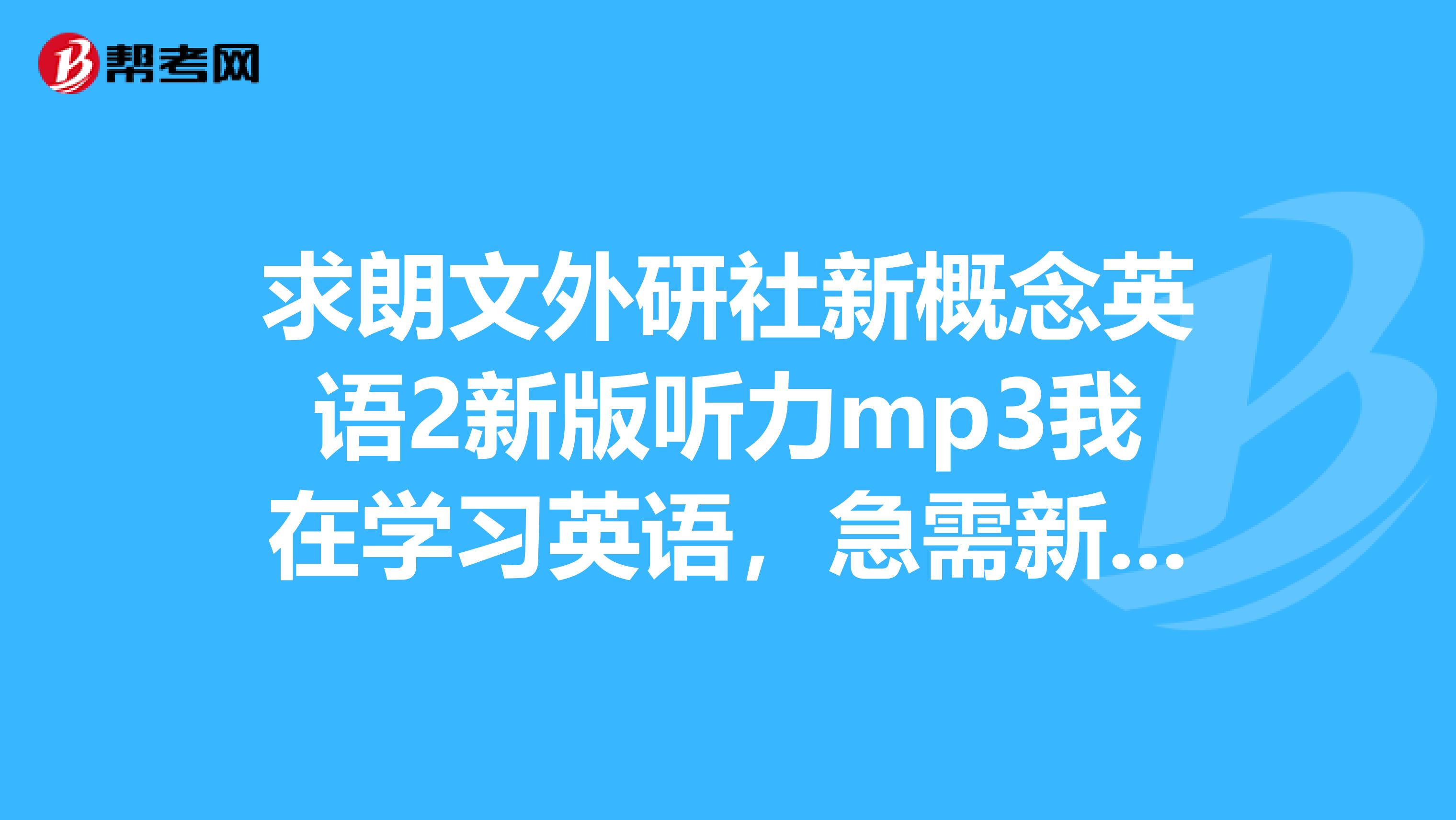 求朗文外研社新概念英语2新版听力mp3我在学习英语，急需新概念英语2这本书的所有听力，m