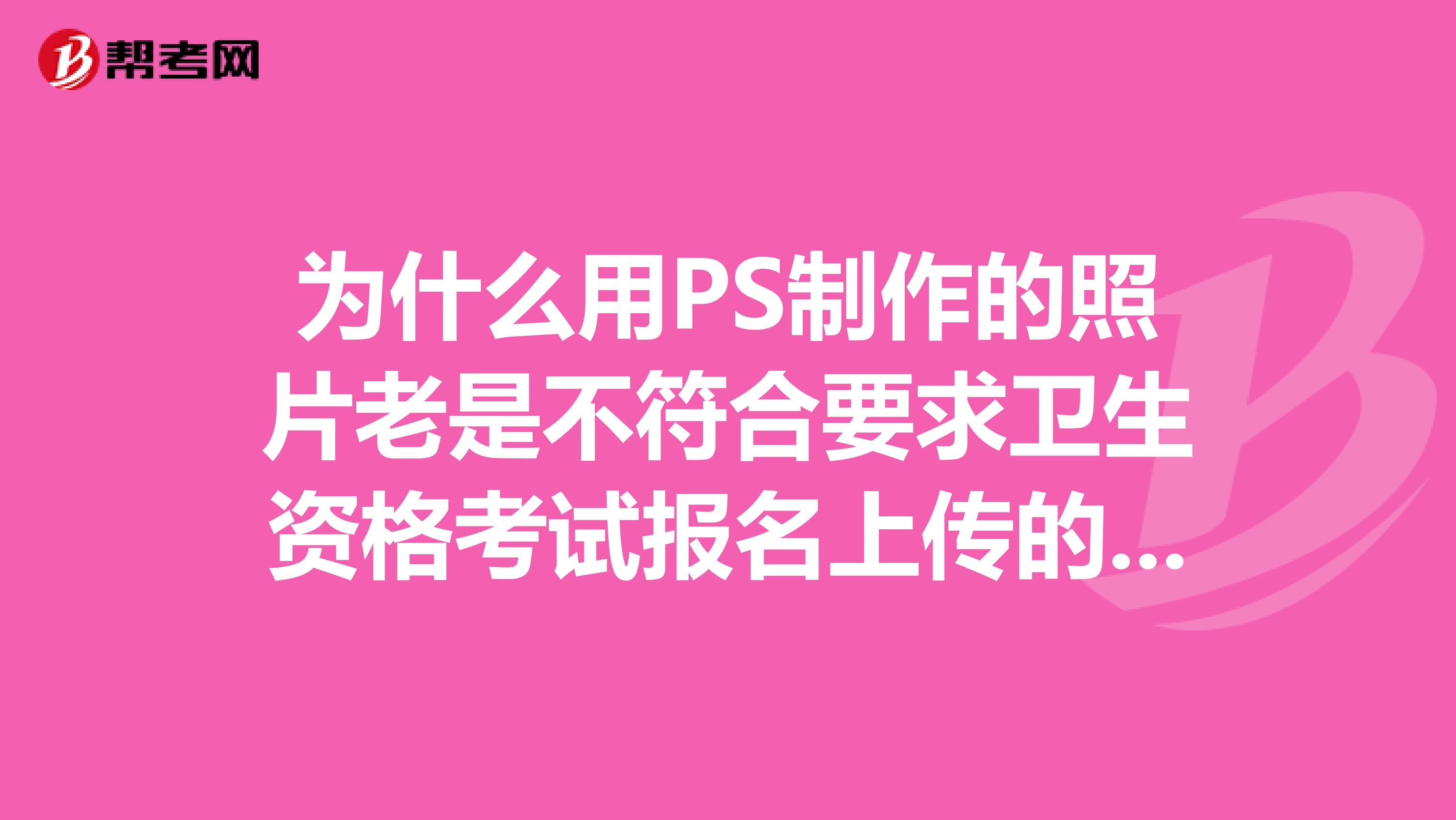 为什么用PS制作的照片老是不符合要求卫生资格考试报名上传的要求