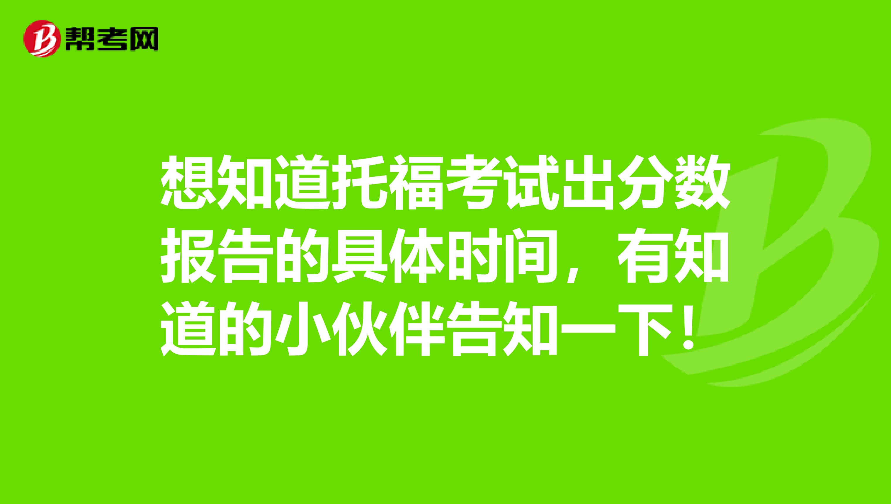 想知道托福考试出分数报告的具体时间，有知道的小伙伴告知一下！