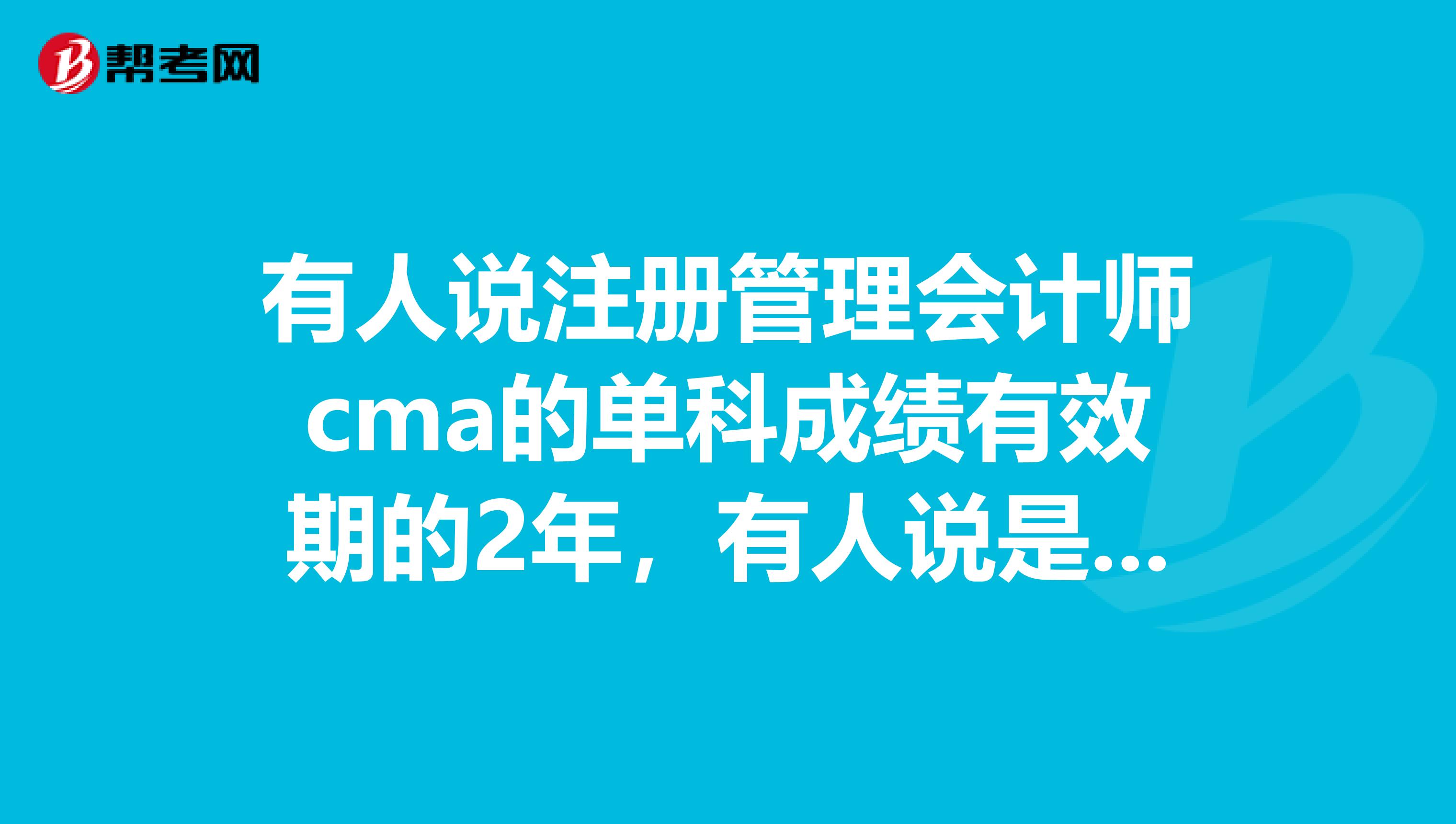 有人說注冊管理會計師cma的單科成績有效期的2年，有人說是3年，到底幾年有效?。? class=