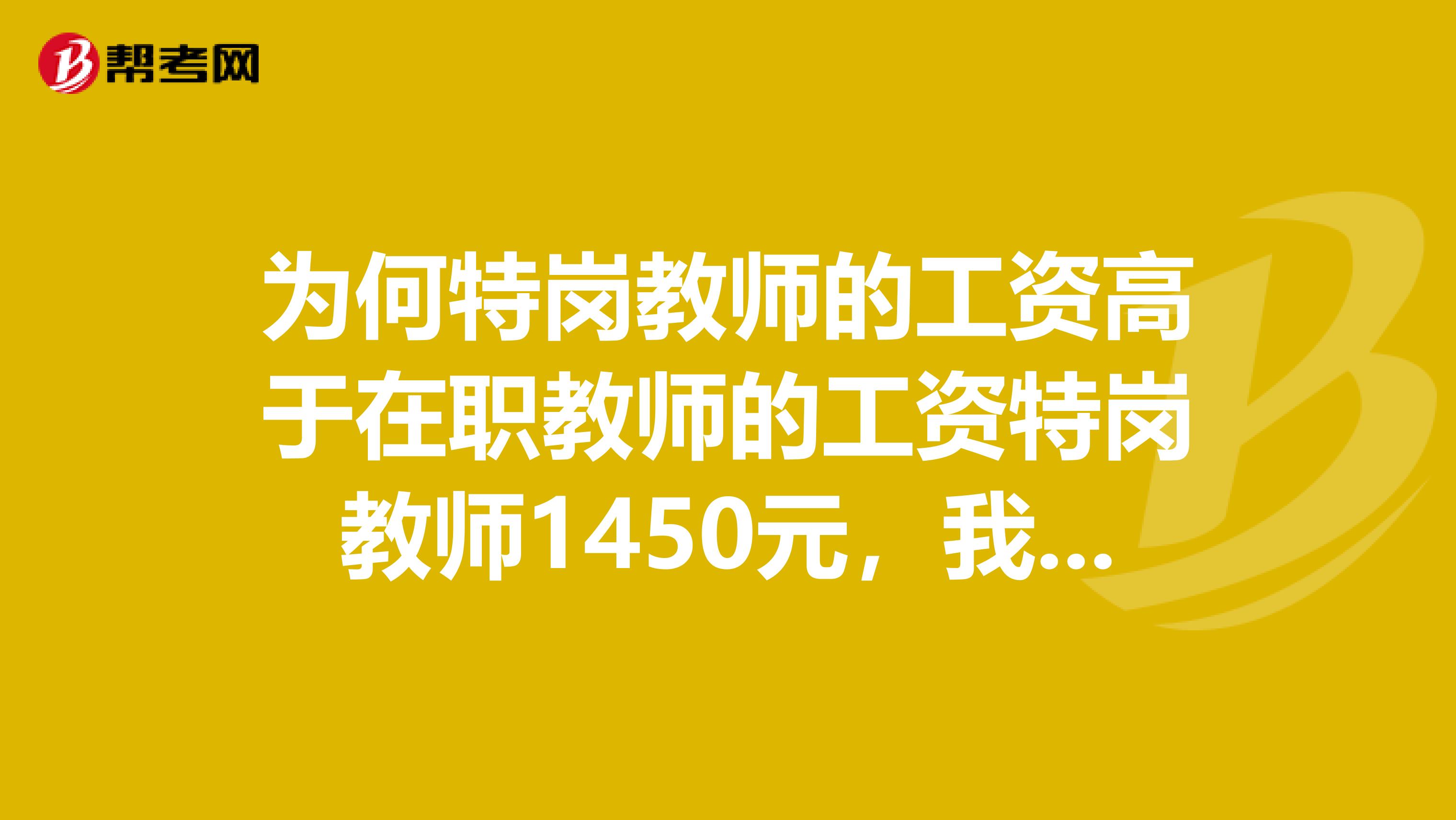 为何特岗教师的工资高于在职教师的工资特岗教师1450元，我们辛勤工作13年仅拿1344元？