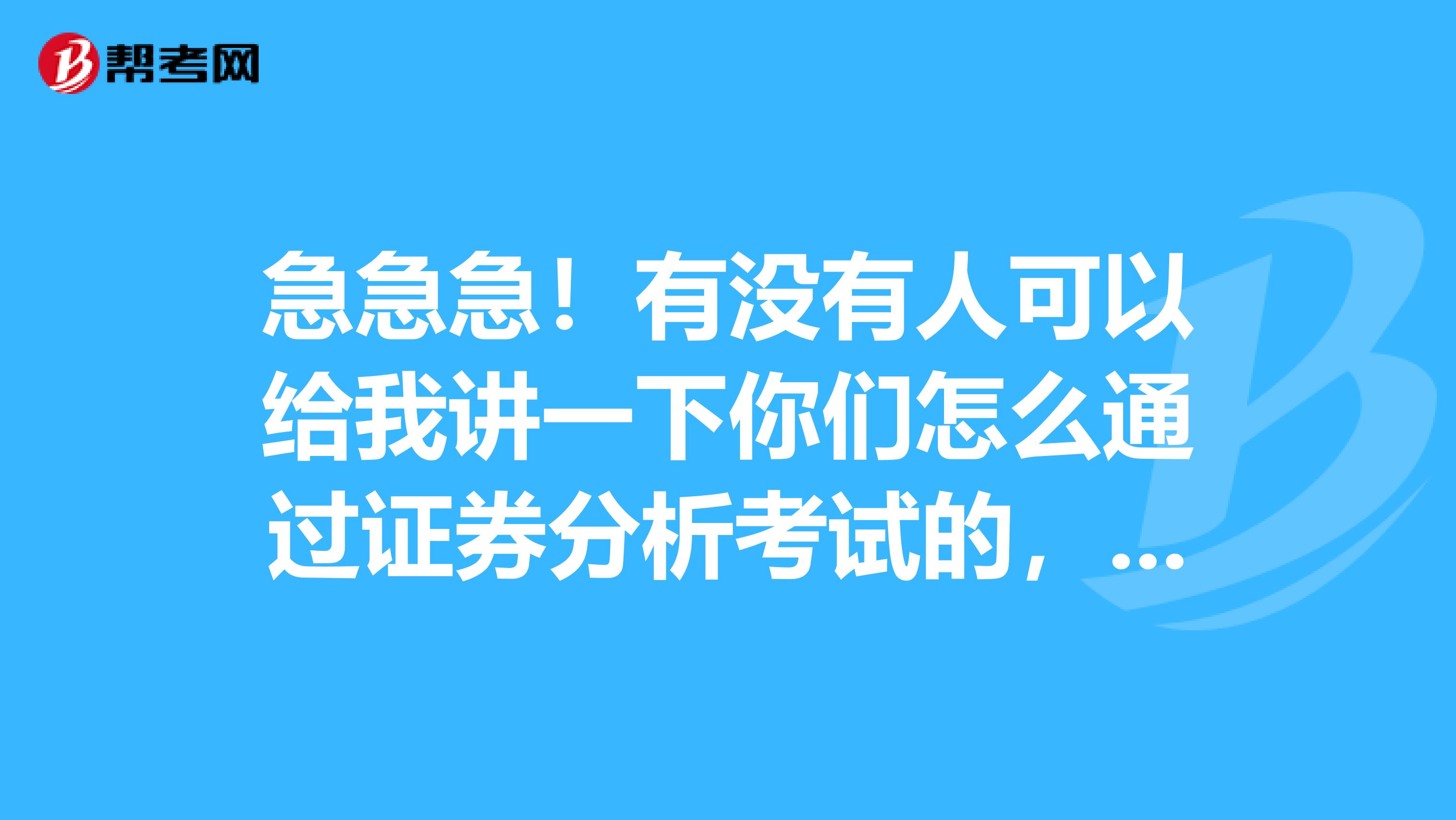 急急急！有没有人可以给我讲一下你们怎么通过证券分析考试的，给我讲讲你的通过技巧，让我学习一下，谢谢！