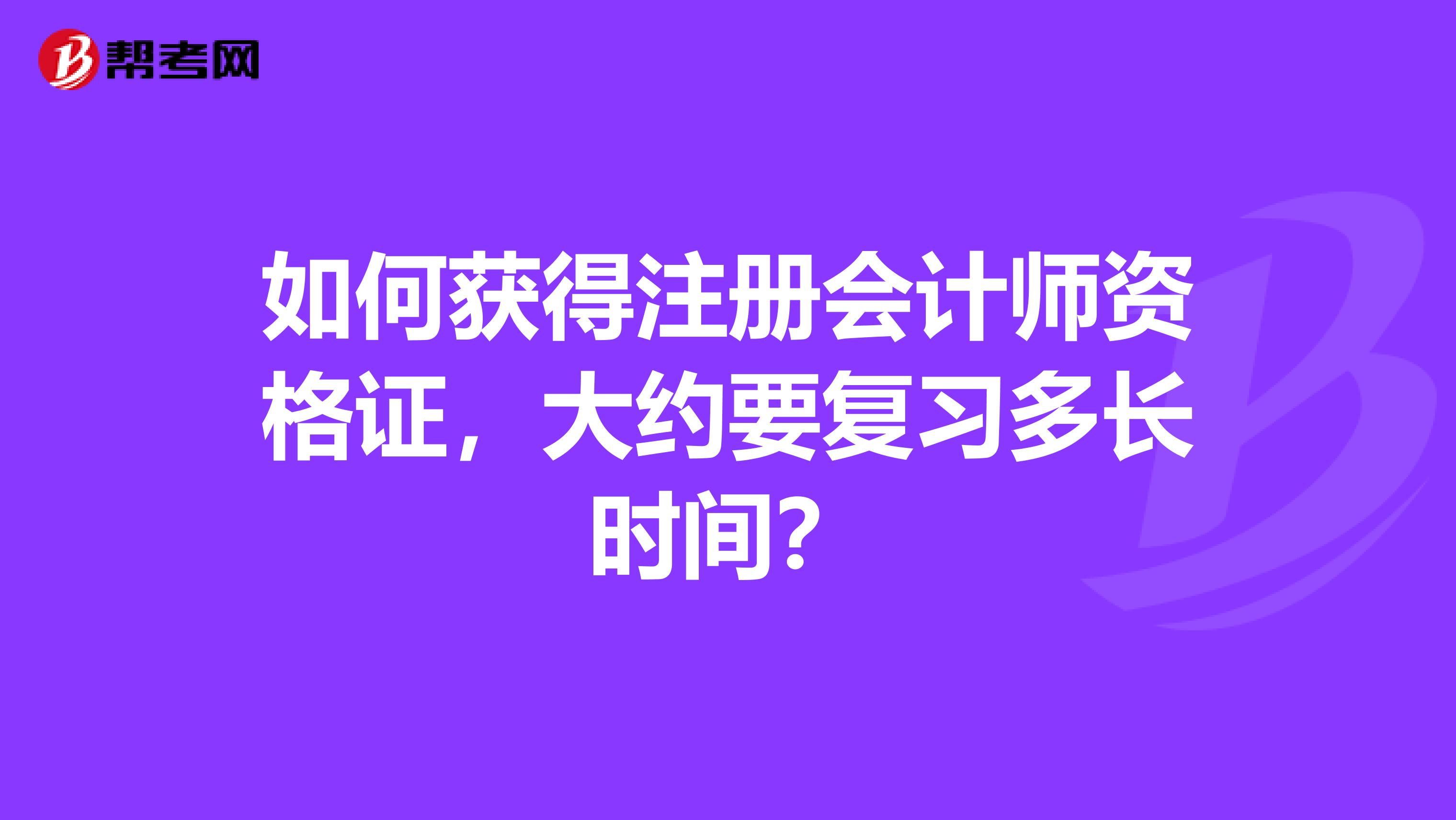 如何獲得注冊(cè)會(huì)計(jì)師資格證，大約要復(fù)習(xí)多長(zhǎng)時(shí)間？