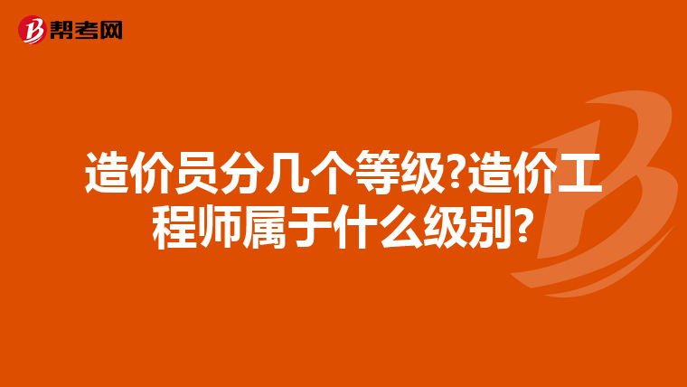 造价员分几个等级?造价工程师属于什么级别?