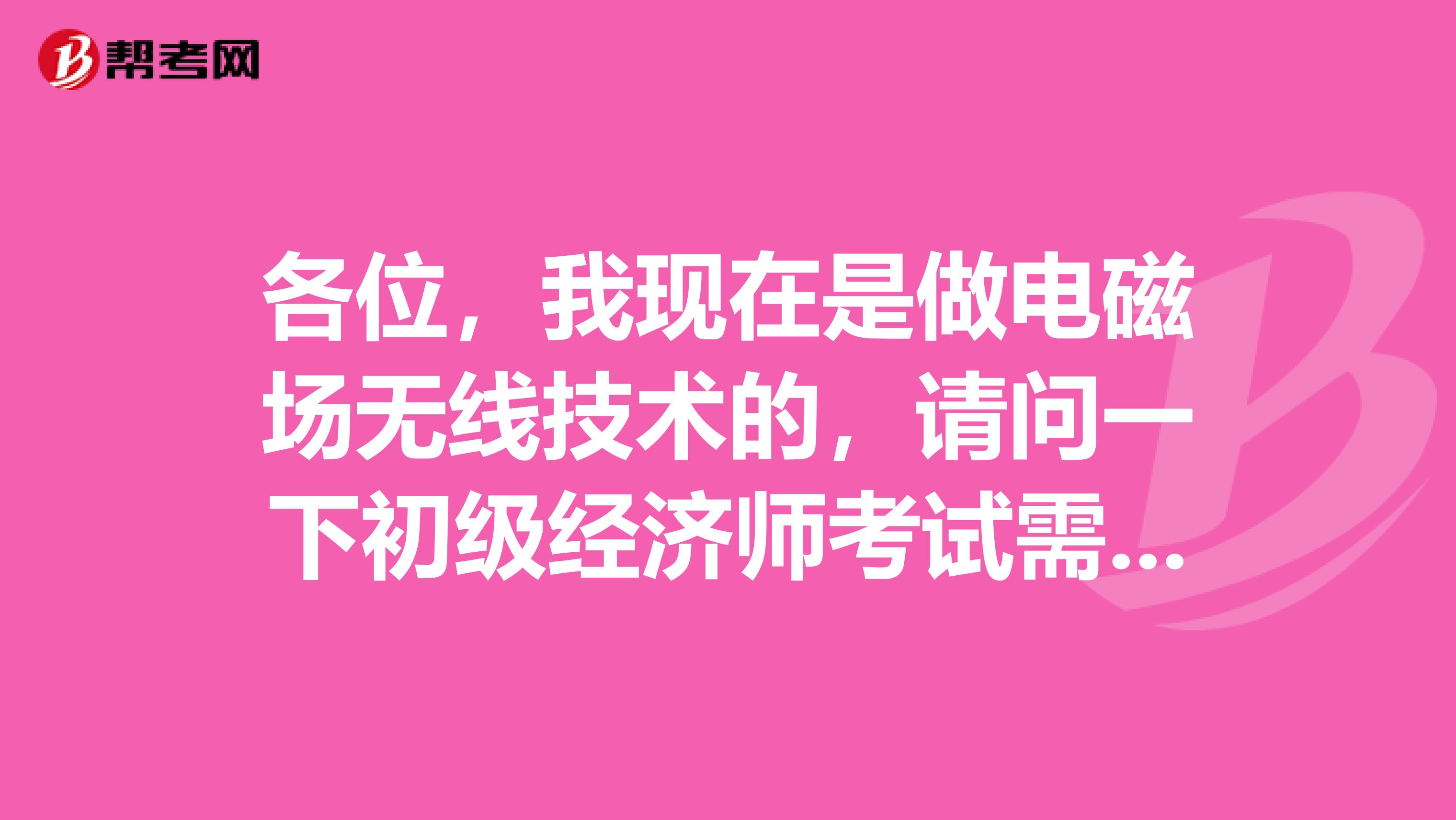 各位，我现在是做电磁场无线技术的，请问一下初级经济师考试需要注意什么吗？